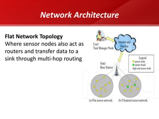 Network Architecture 
Flat Network Topology Where sensor nodes also act as routers and transfer data to a sink through multi-hop routing  