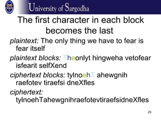 25
The first character in each block
becomes the last
plaintext: The only thing we have to fear is
fear itself
plaintext blocks: Theonlyt hingweha vetofear
isfearit selfXend
ciphertext blocks: tylnoehT ahewgnih
raefotev tiraefsi dneXfles
ciphertext:
tylnoehTahewgnihraefotevtiraefsidneXfles
 