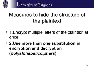 38
Measures to hide the structure of
the plaintext
• 1.Encrypt multiple letters of the plaintext at
once
• 2.Use more than one substitution in
encryption and decryption
(polyalphabeticciphers)
 