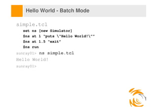 Hello World - Batch Mode

simple.tcl
   set   ns [new Simulator]
   $ns   at 1 “puts “Hello World!””
   $ns   at 1.5 “exit...