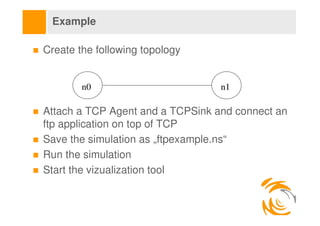 Example

Create the following topology


        n0                        n1

Attach a TCP Agent and a TCPSink and connec...
