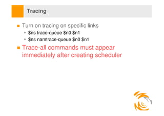 Tracing

Turn on tracing on specific links
  $ns trace-queue $n0 $n1
  $ns namtrace-queue $n0 $n1
Trace-all commands must ...