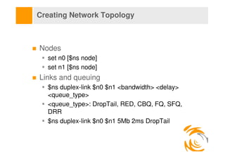 Creating Network Topology



Nodes
  set n0 [$ns node]
  set n1 [$ns node]
Links and queuing
  $ns duplex-link $n0 $n1 <ba...