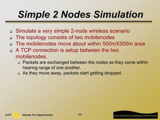 Simple 2 Nodes Simulation
 Simulate a very simple 2-node wireless scenario
 The topology consists of two mobilenodes
 T...