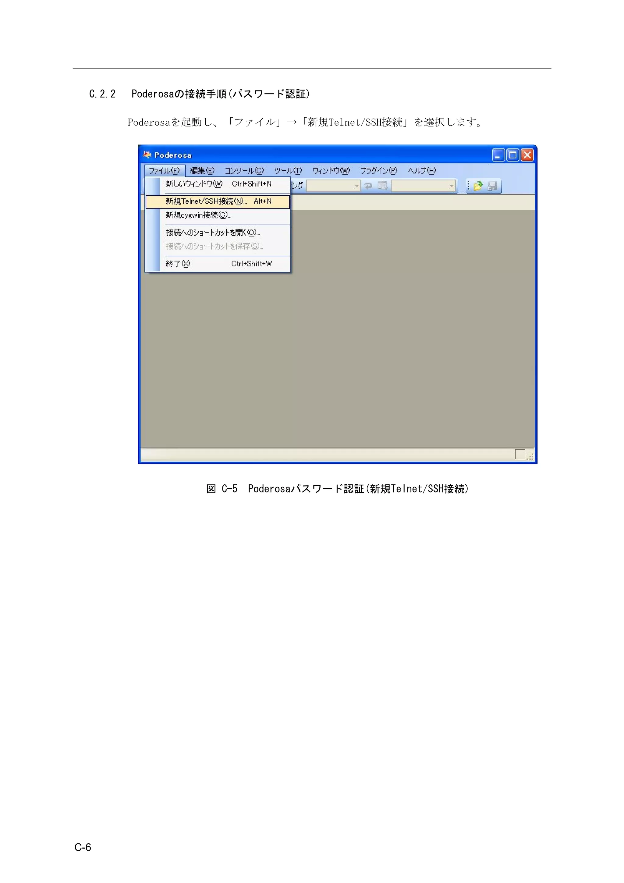 C.2.2   Poderosaの接続手順(パスワード認証)

          Poderosaを起動し、「ファイル」→「新規Telnet/SSH接続」を選択します。




                   図 C-5   Poderosaパスワード認証(新規Telnet/SSH接続)




C-6
 