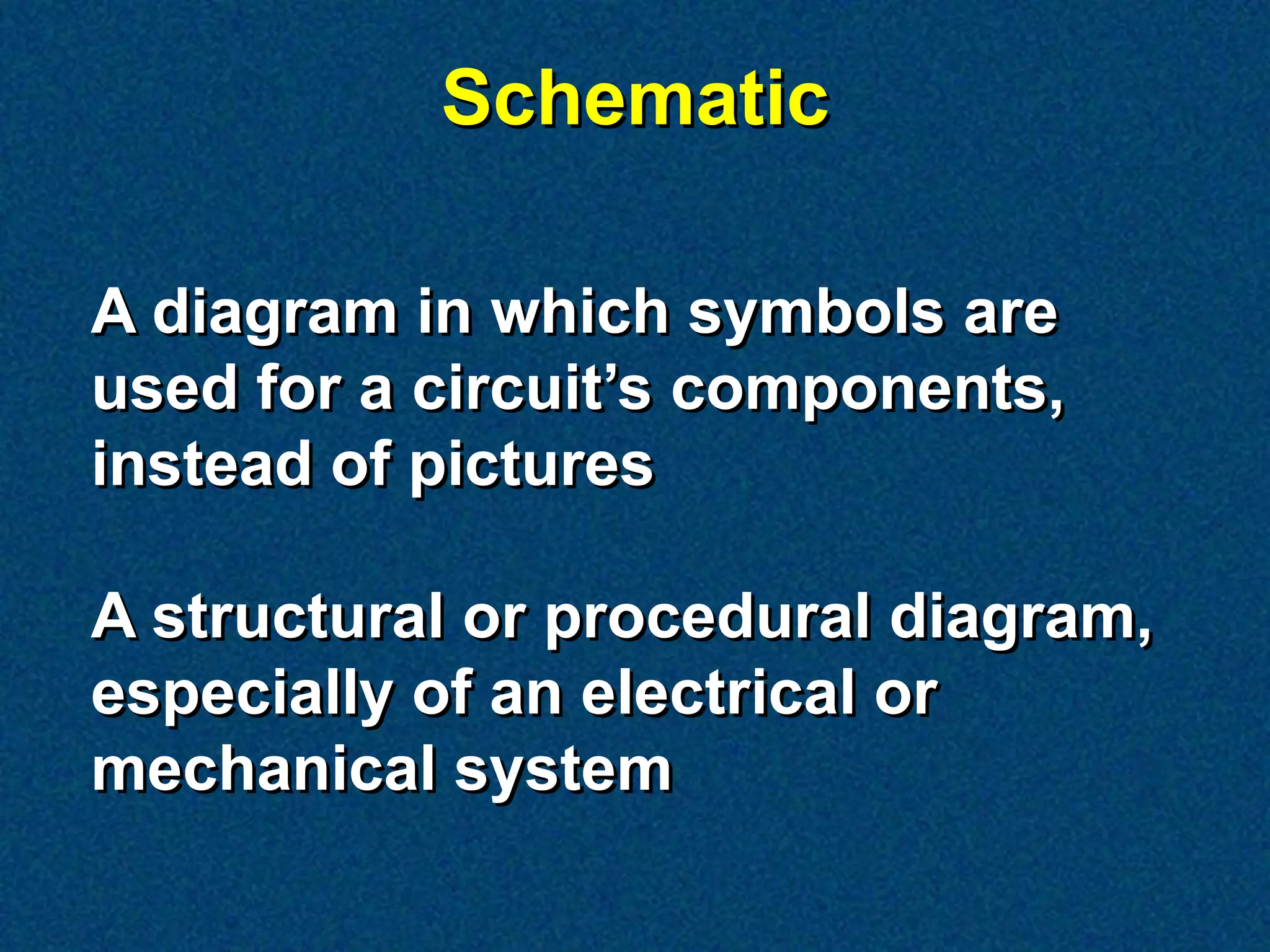 Schematic

A diagram in which symbols are
used for a circuit’s components,
instead of pictures

A structural or procedural diagram,
especially of an electrical or
mechanical system
 
