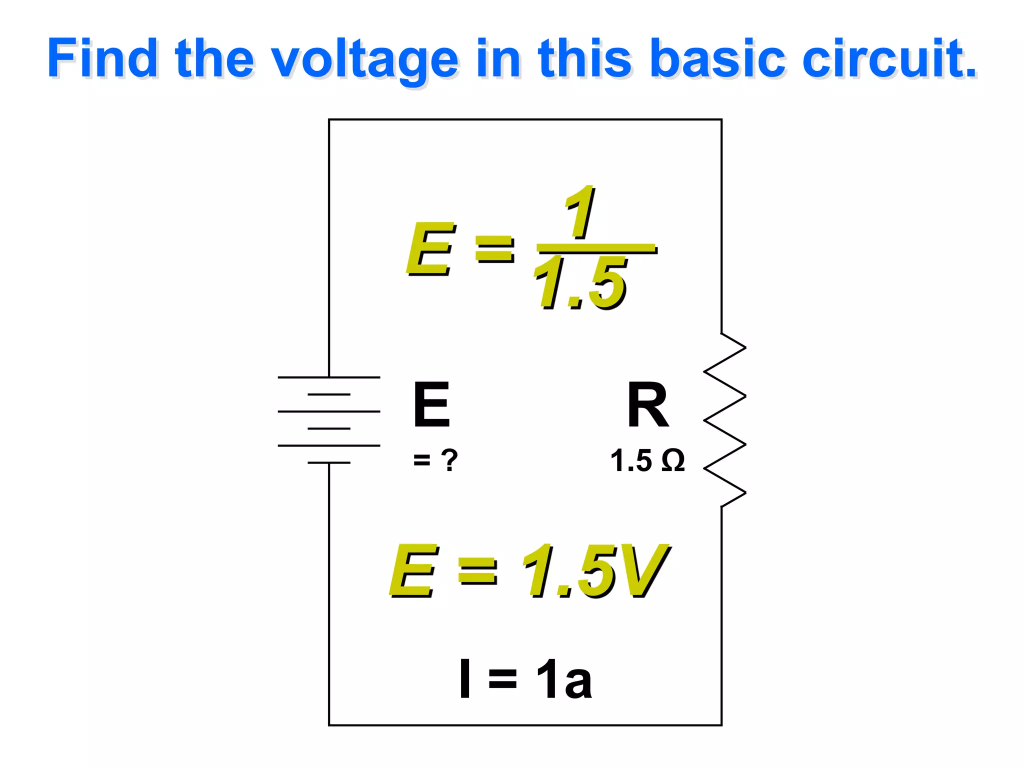 Find the voltage in this basic circuit.

                   1_
              E = 1.5

               E             R
               =?           1.5 Ω


              E = 1.5V
                   I = 1a
 