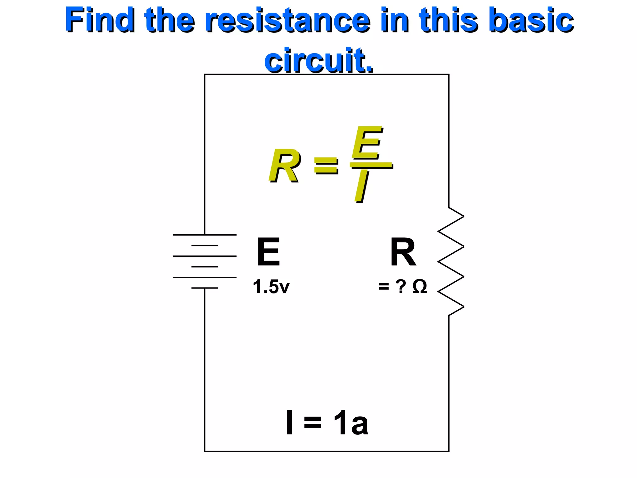 Find the resistance in this basic
             circuit.

                E
             R= I
            E            R
            1.5v         =?Ω




                I = 1a
 