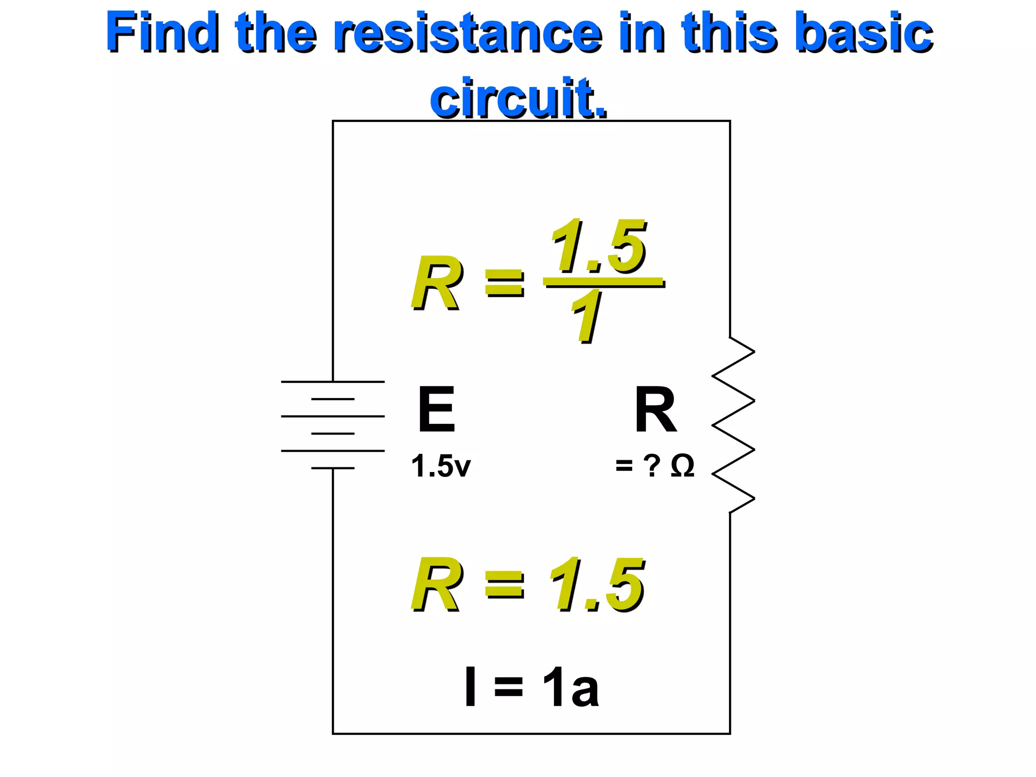 Find the resistance in this basic
             circuit.

               1.5
            R= 1
            E            R
            1.5v         =?Ω



            R = 1.5
                I = 1a
 