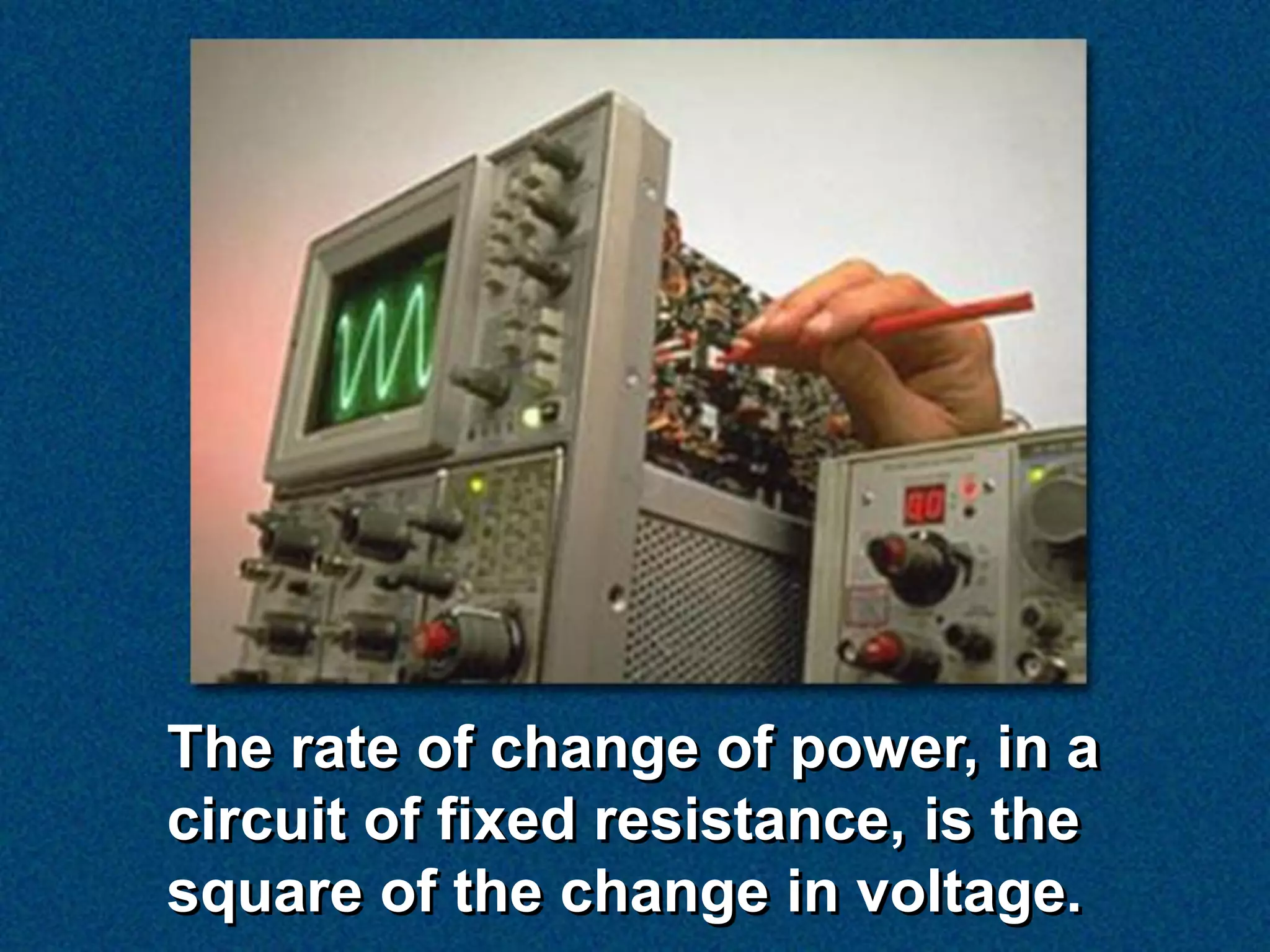 The rate of change of power, in a
circuit of fixed resistance, is the
square of the change in voltage.
 