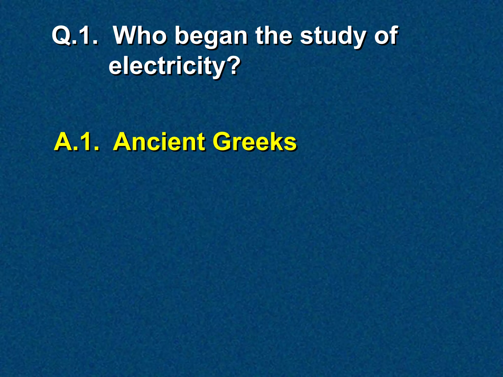 Q.1. Who began the study of
     electricity?


A.1. Ancient Greeks
 