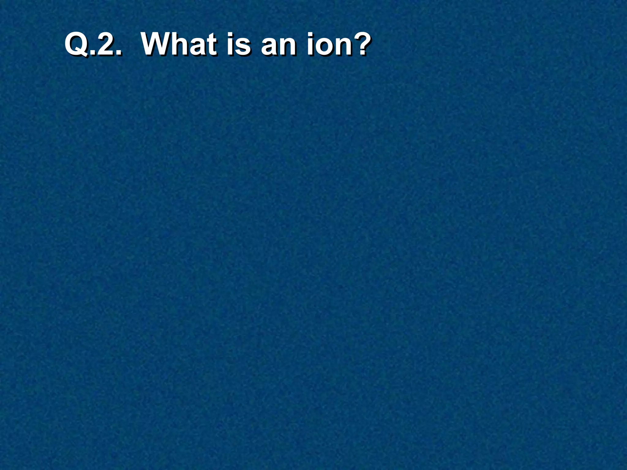 Q.2. What is an ion?
 