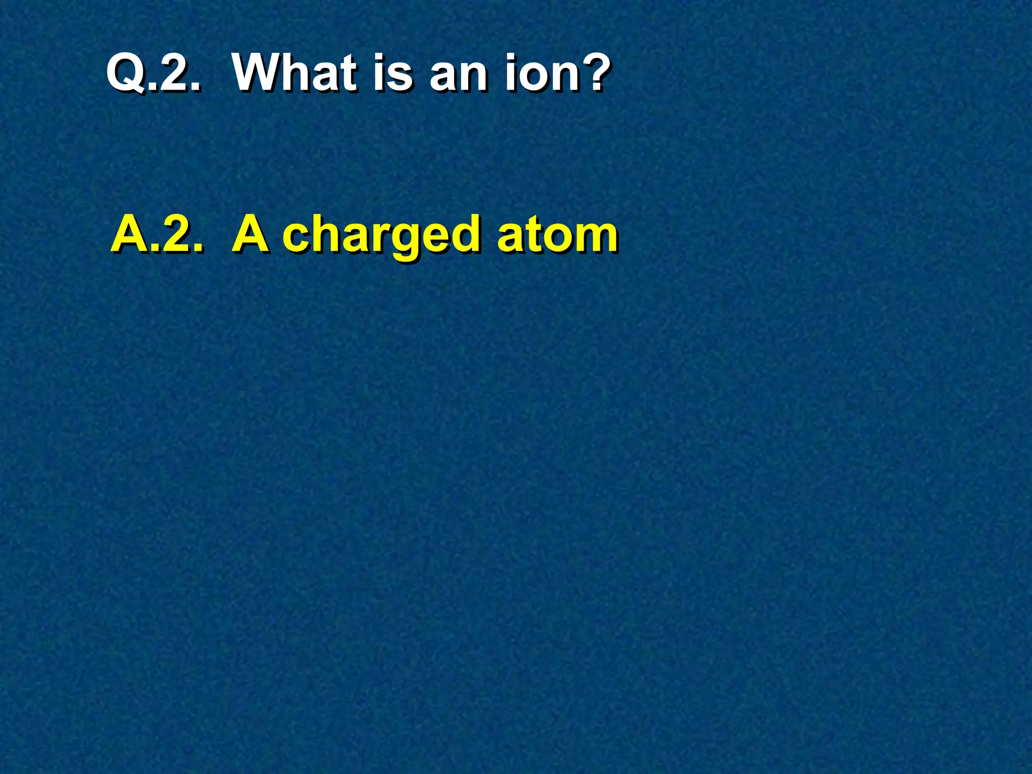 Q.2. What is an ion?


A.2. A charged atom
 