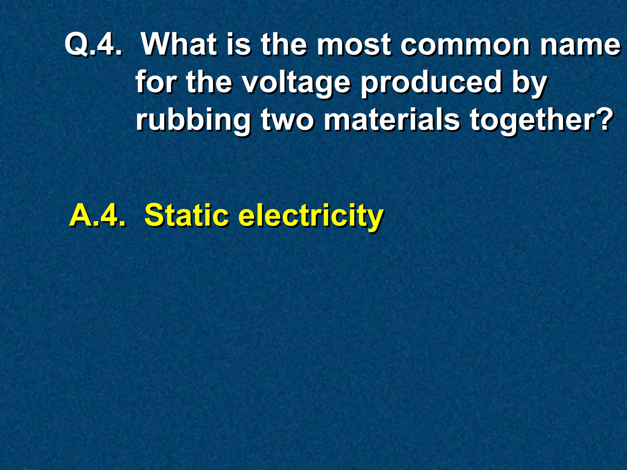 Q.4. What is the most common name
     for the voltage produced by
     rubbing two materials together?


A.4. Static electricity
 