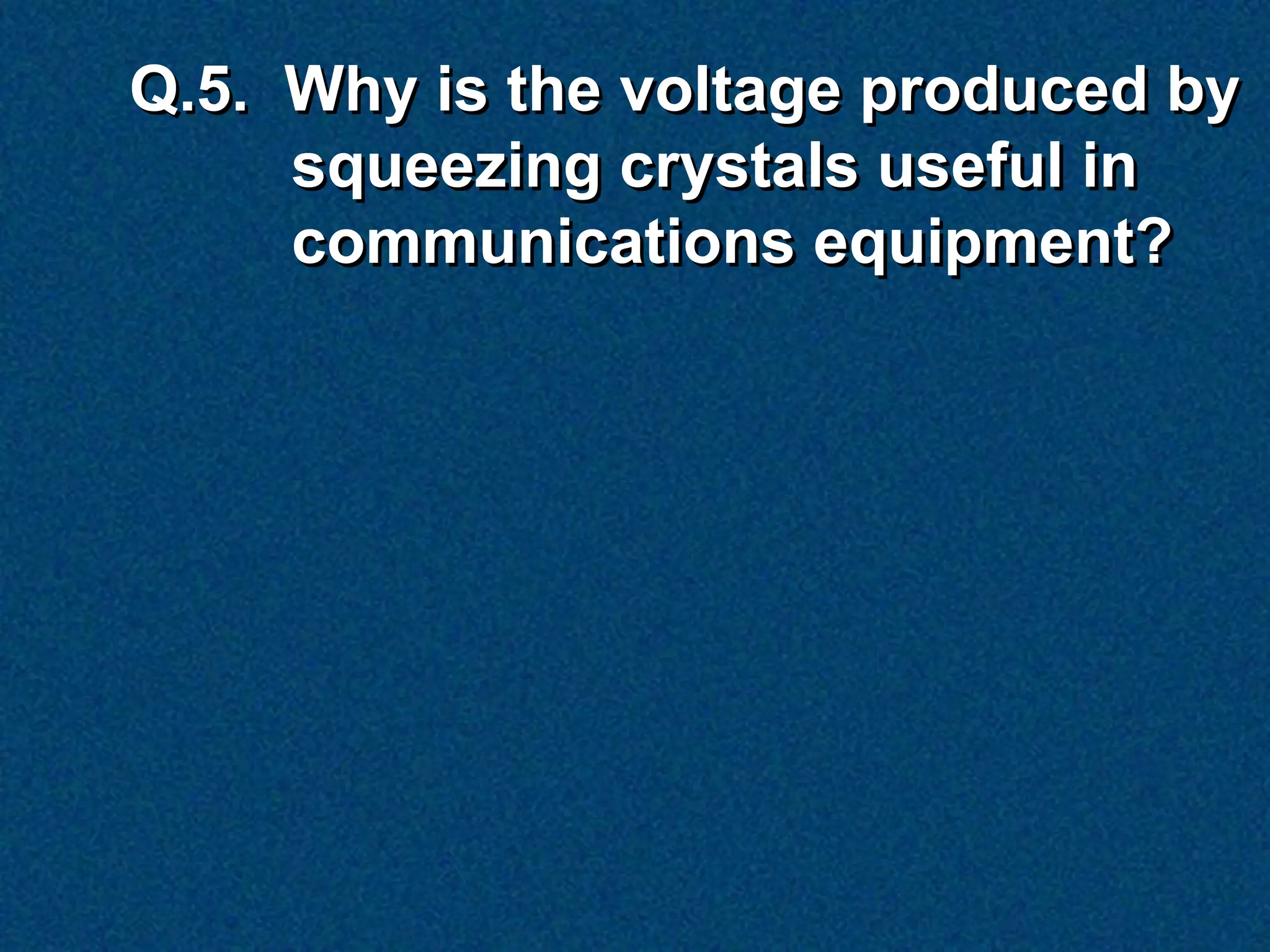 Q.5. Why is the voltage produced by
     squeezing crystals useful in
     communications equipment?
 