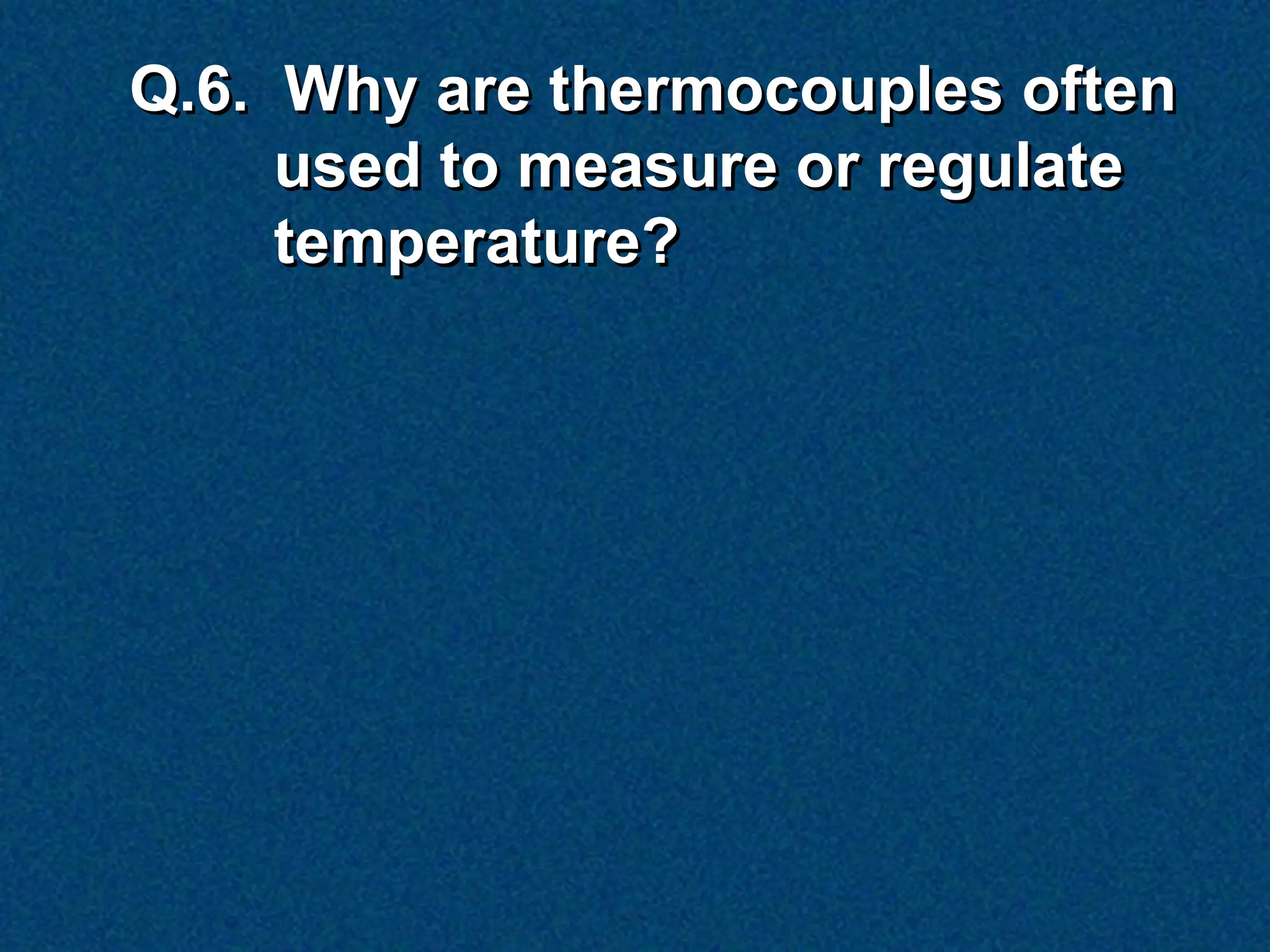Q.6. Why are thermocouples often
     used to measure or regulate
     temperature?
 