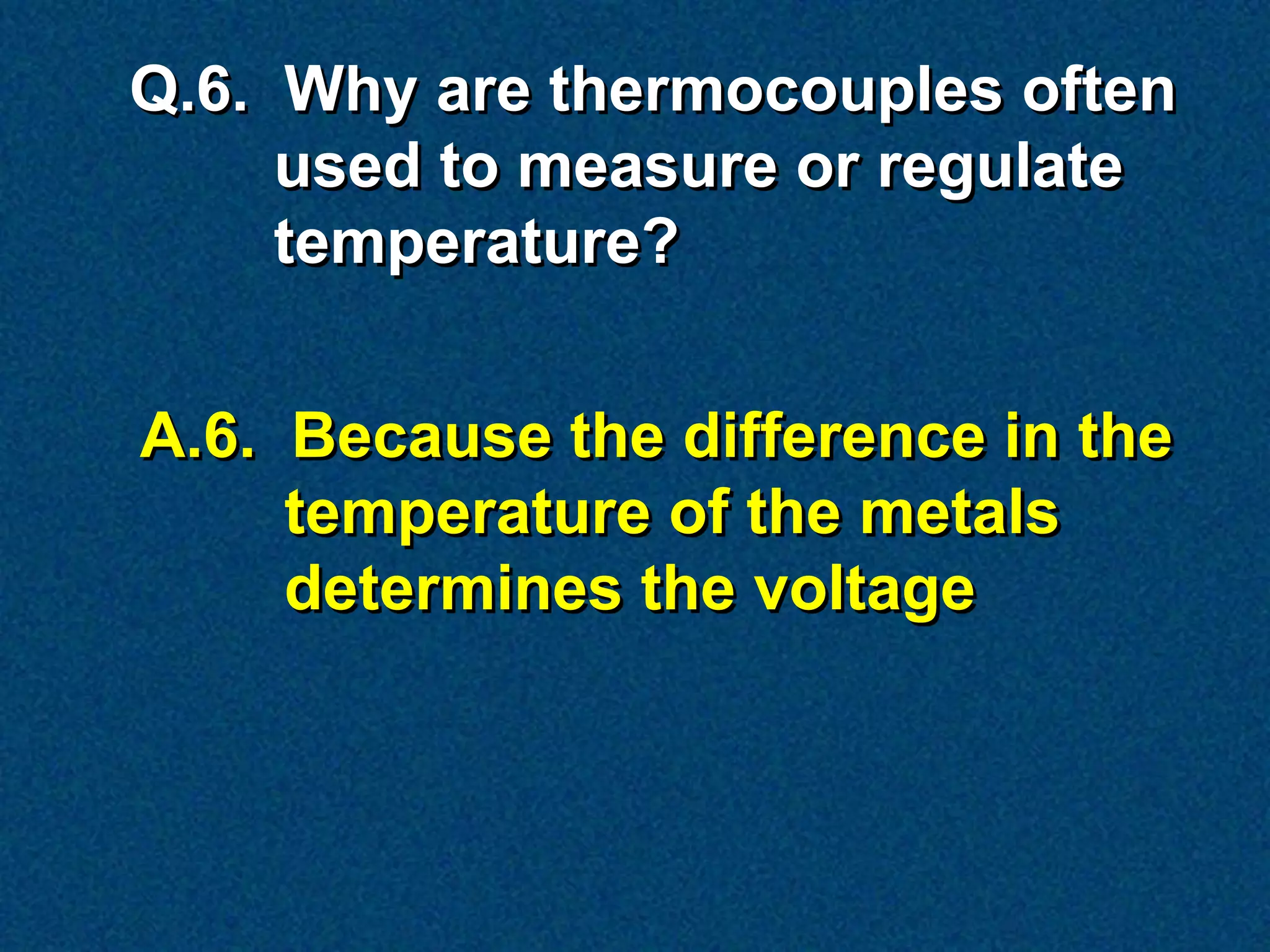 Q.6. Why are thermocouples often
     used to measure or regulate
     temperature?


A.6. Because the difference in the
     temperature of the metals
     determines the voltage
 