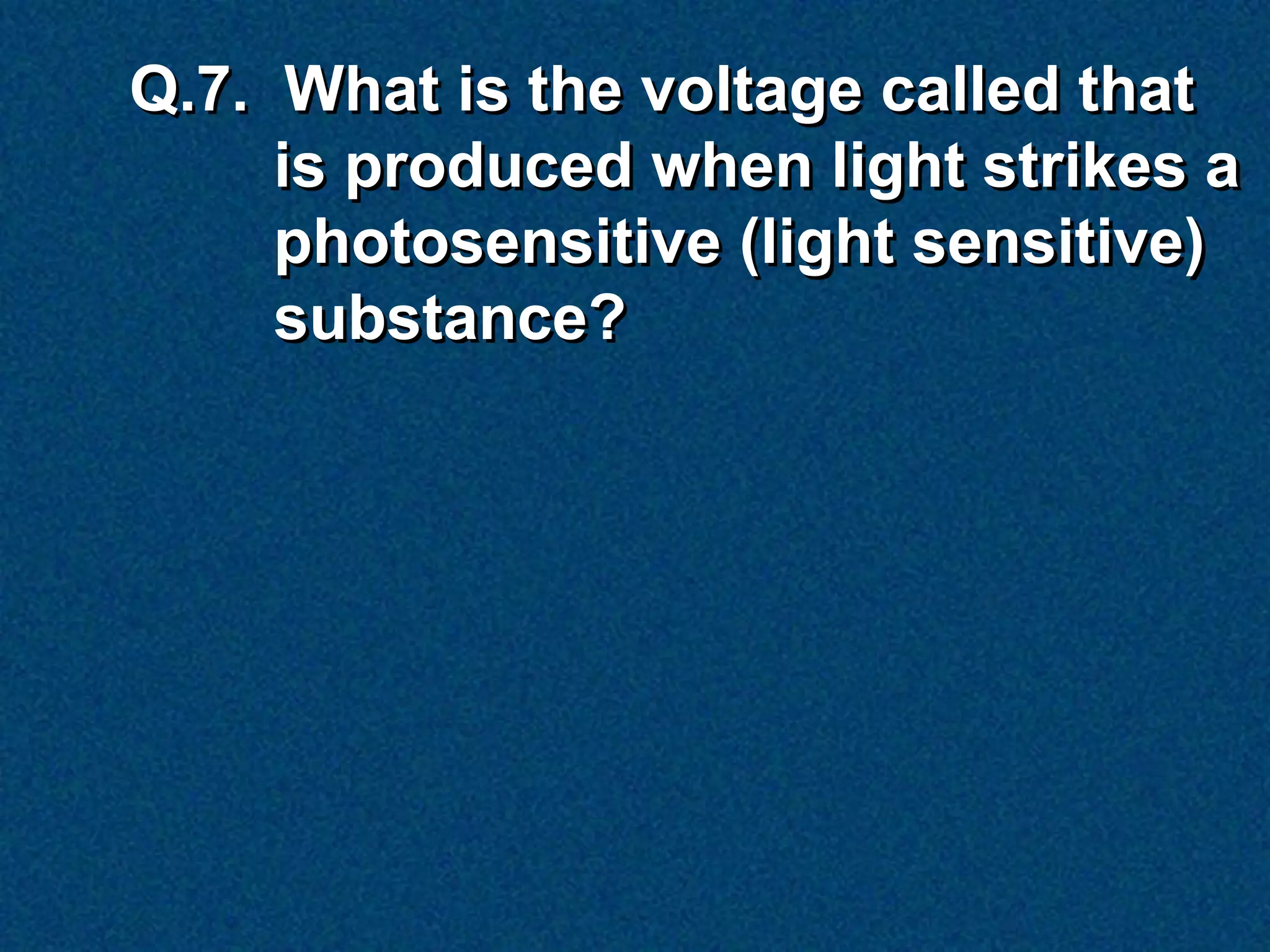 Q.7. What is the voltage called that
     is produced when light strikes a
     photosensitive (light sensitive)
     substance?
 