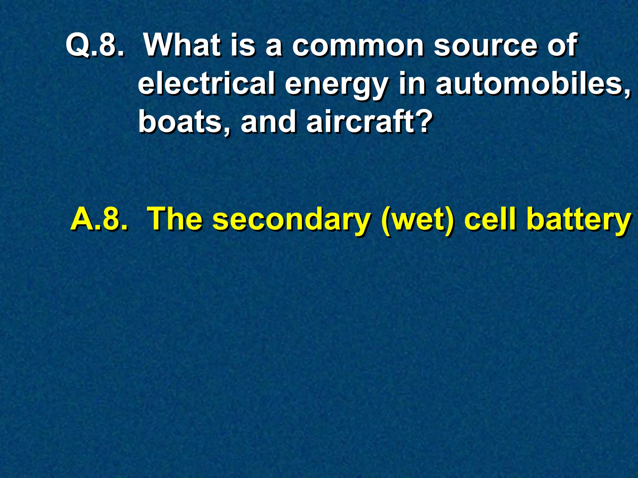 Q.8. What is a common source of
     electrical energy in automobiles,
     boats, and aircraft?


A.8. The secondary (wet) cell battery
 