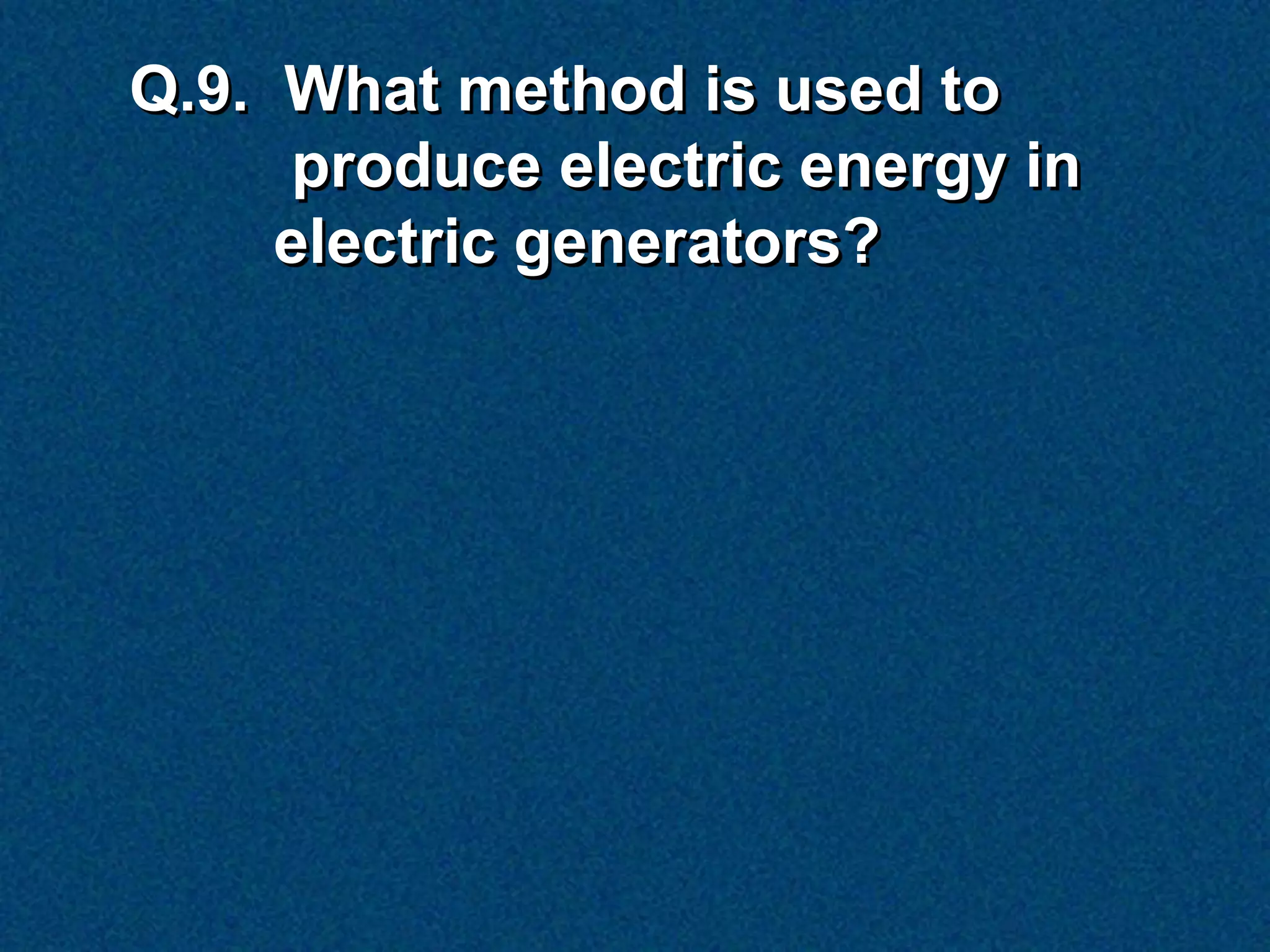 Q.9. What method is used to
      produce electric energy in
     electric generators?
 