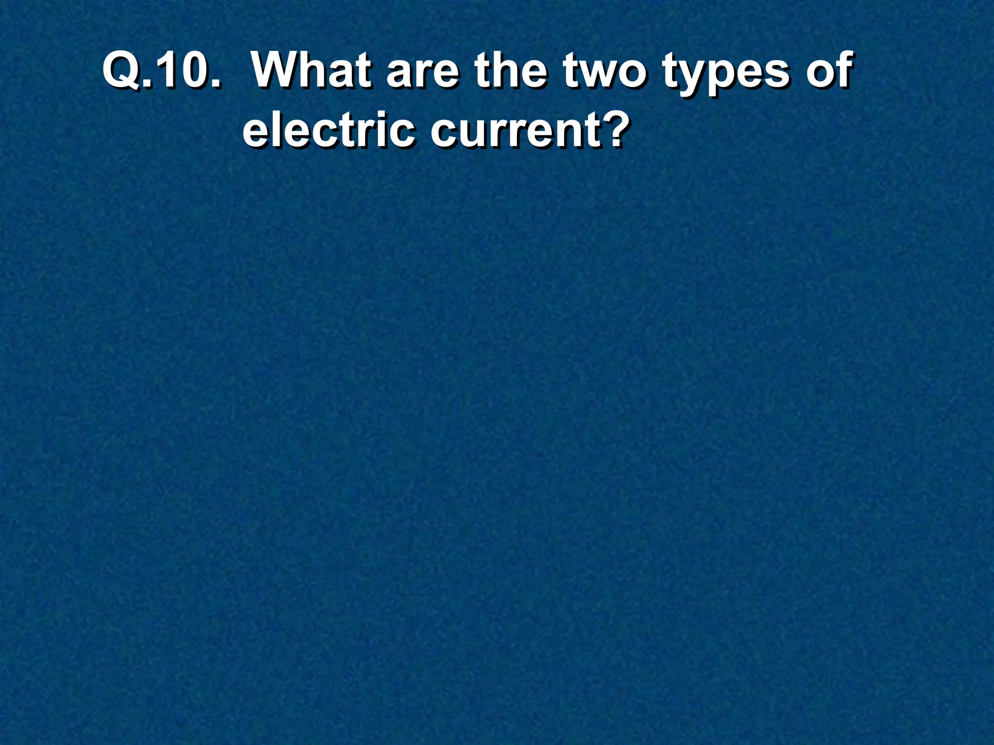 Q.10. What are the two types of
      electric current?
 