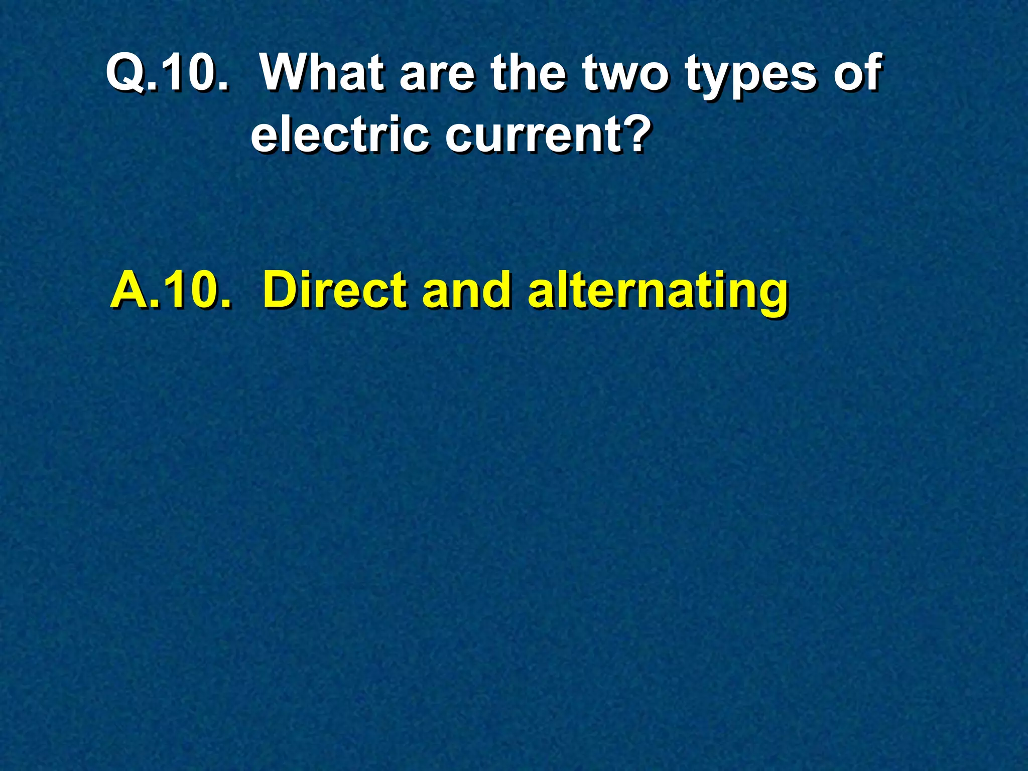 Q.10. What are the two types of
      electric current?


A.10. Direct and alternating
 