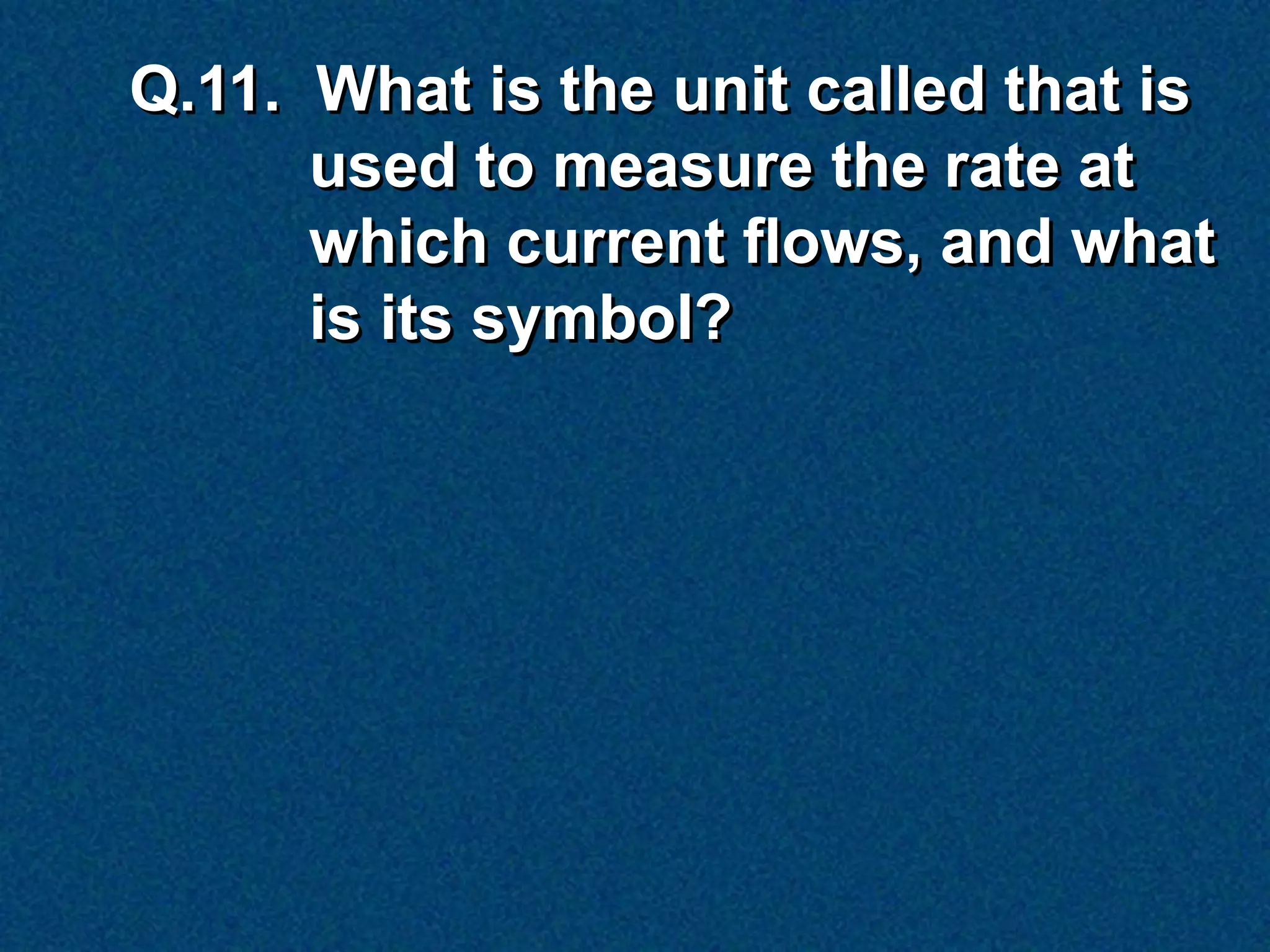 Q.11. What is the unit called that is
      used to measure the rate at
      which current flows, and what
      is its symbol?
 