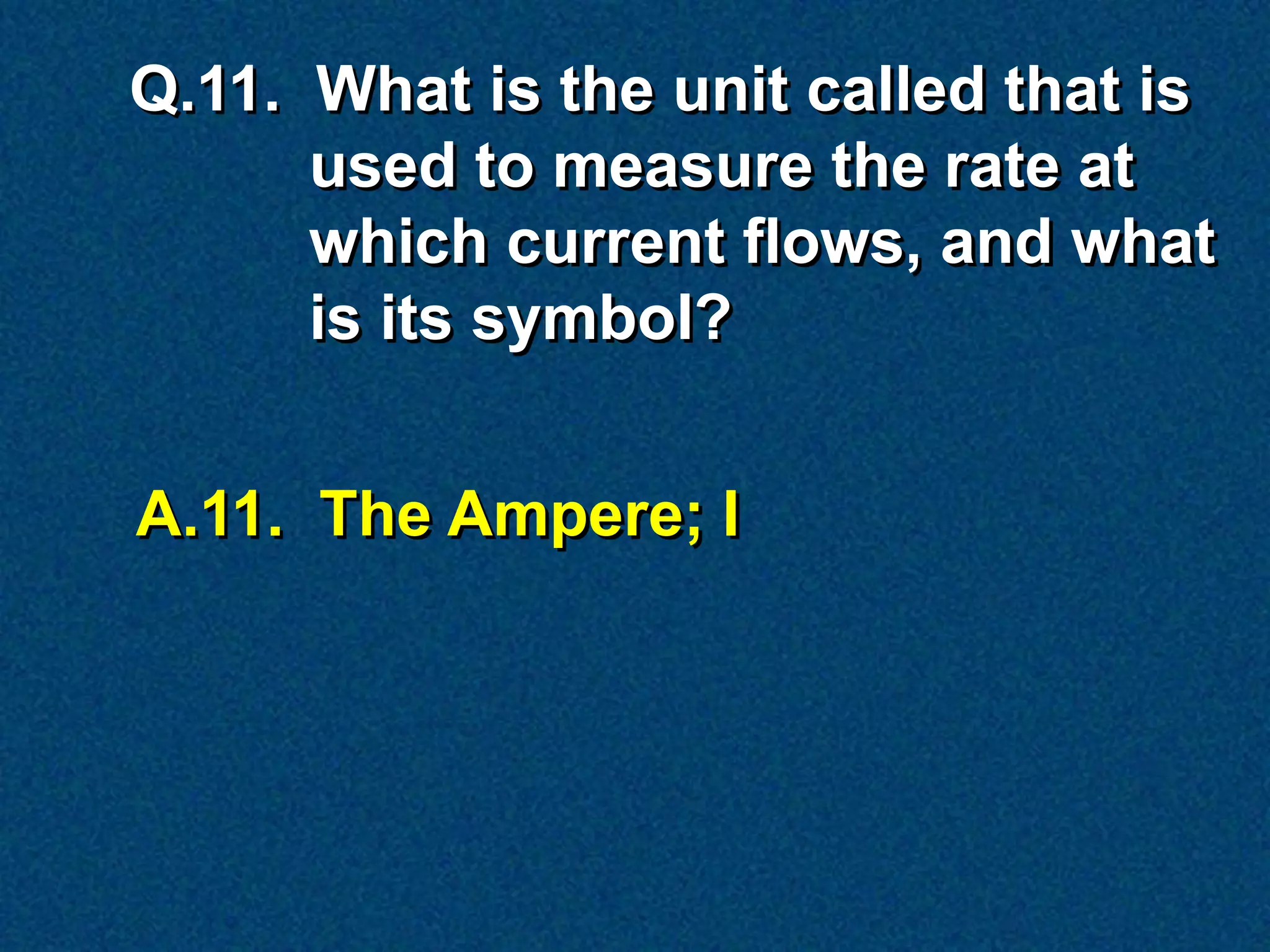 Q.11. What is the unit called that is
      used to measure the rate at
      which current flows, and what
      is its symbol?


A.11. The Ampere; I
 