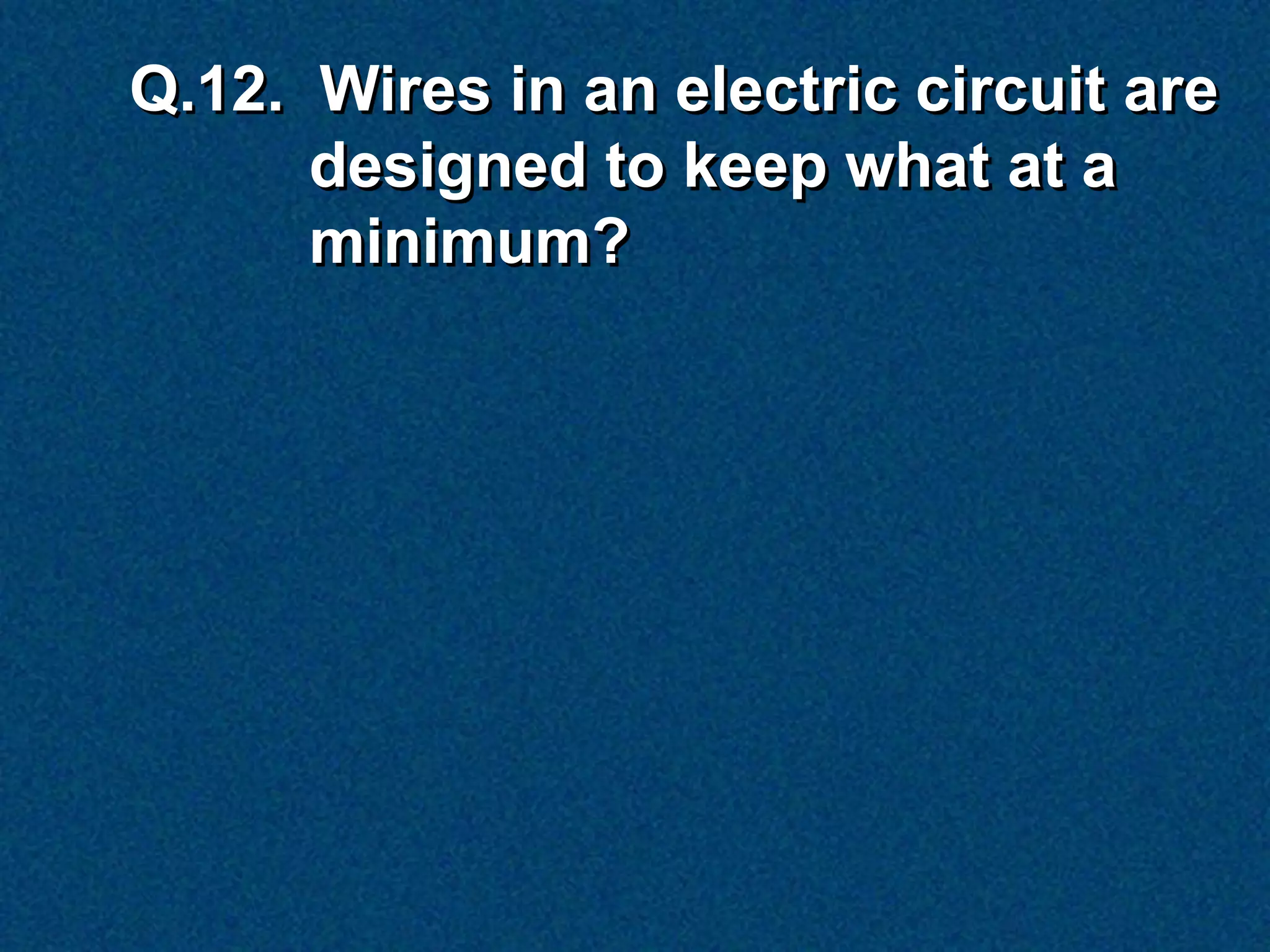 Q.12. Wires in an electric circuit are
      designed to keep what at a
      minimum?
 