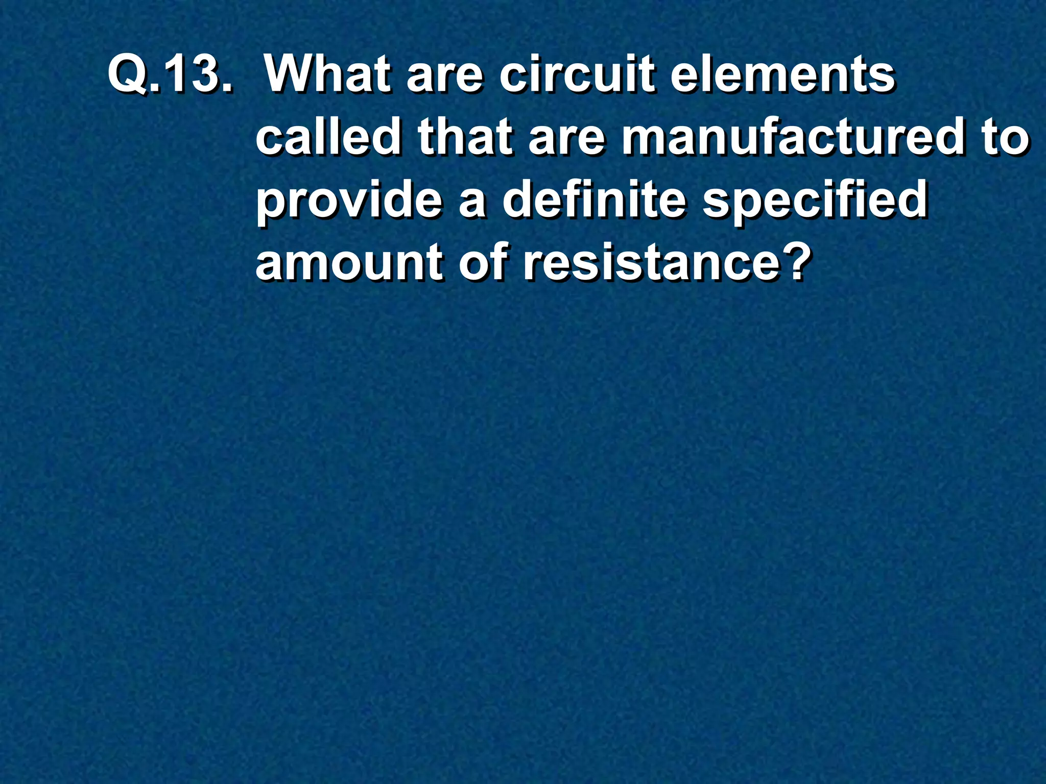 Q.13. What are circuit elements
      called that are manufactured to
      provide a definite specified
      amount of resistance?
 