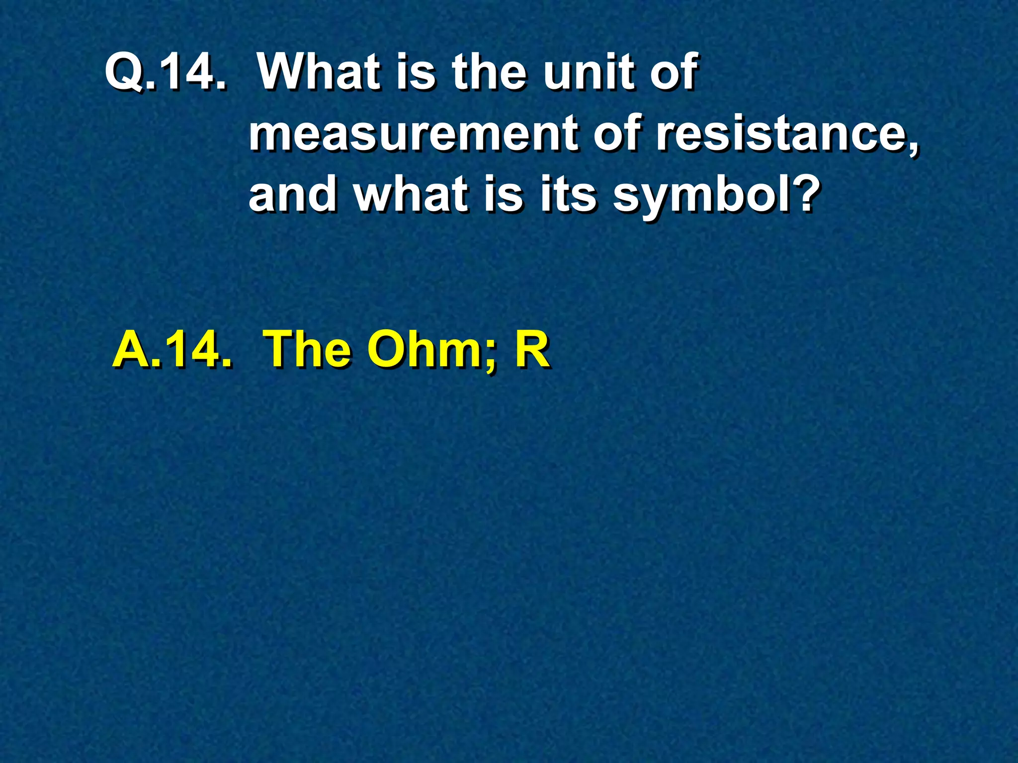 Q.14. What is the unit of
      measurement of resistance,
      and what is its symbol?


A.14. The Ohm; R
 