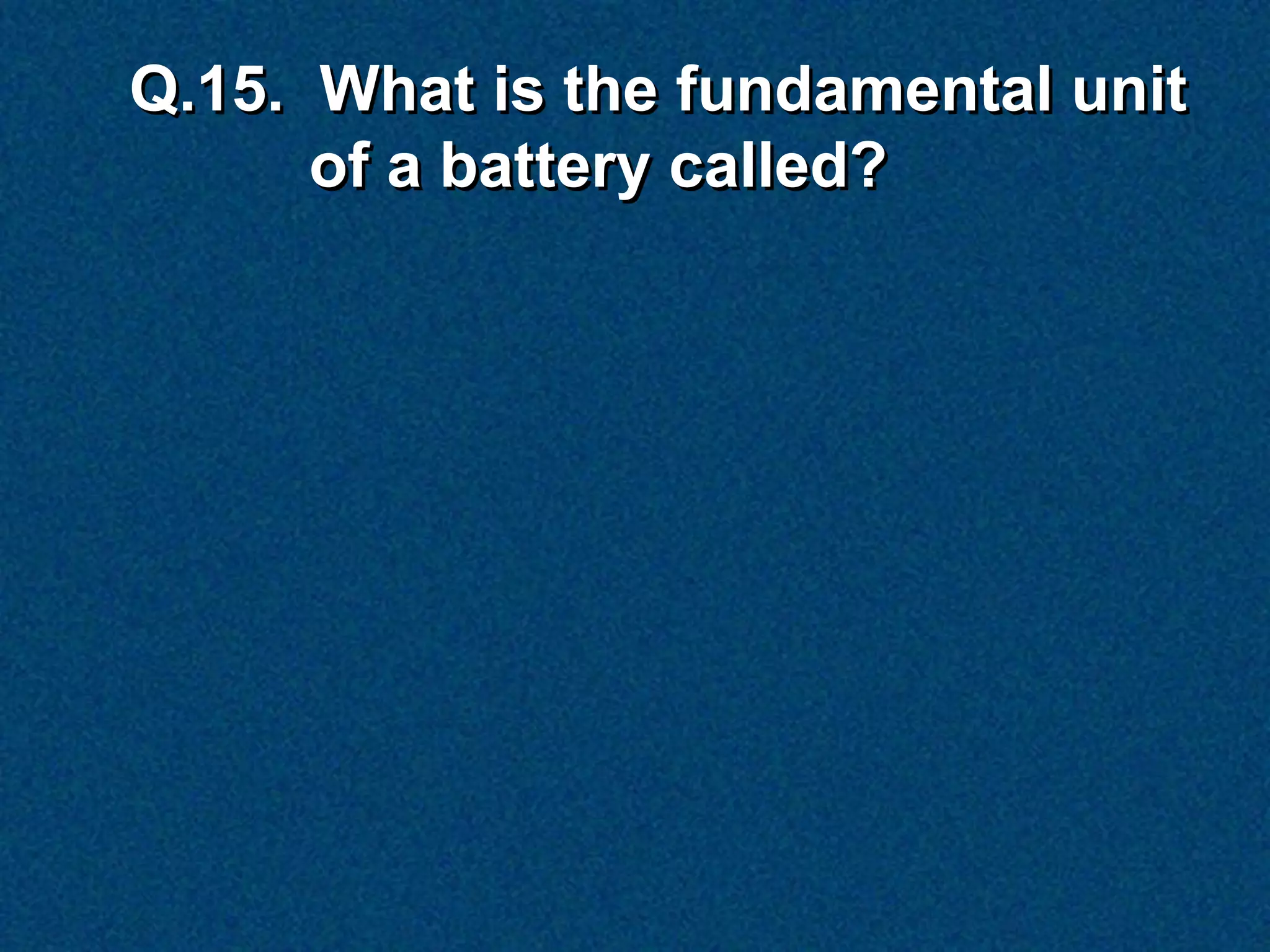 Q.15. What is the fundamental unit
      of a battery called?
 