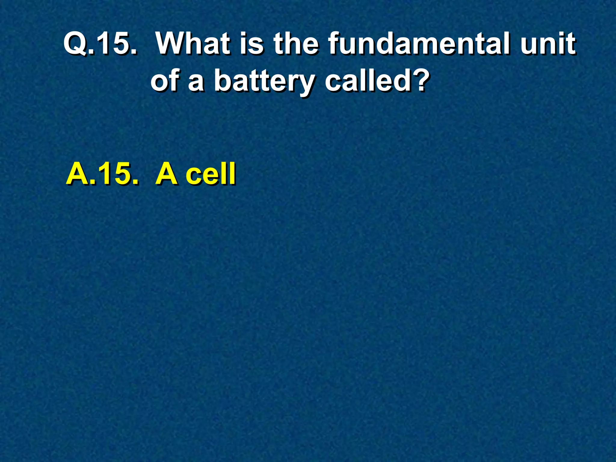 Q.15. What is the fundamental unit
      of a battery called?


A.15. A cell
 