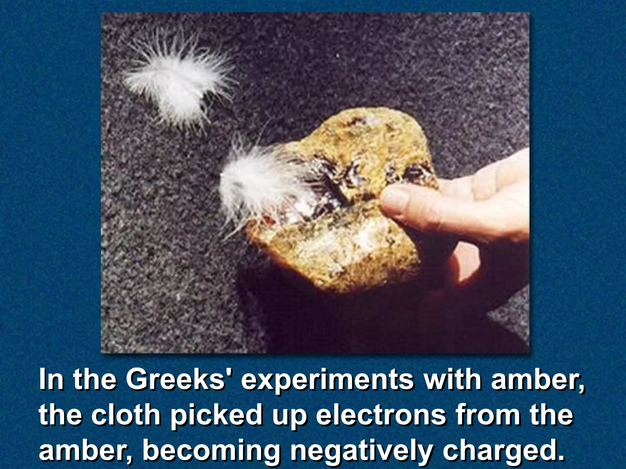 In the Greeks' experiments with amber,
the cloth picked up electrons from the
amber, becoming negatively charged.
 