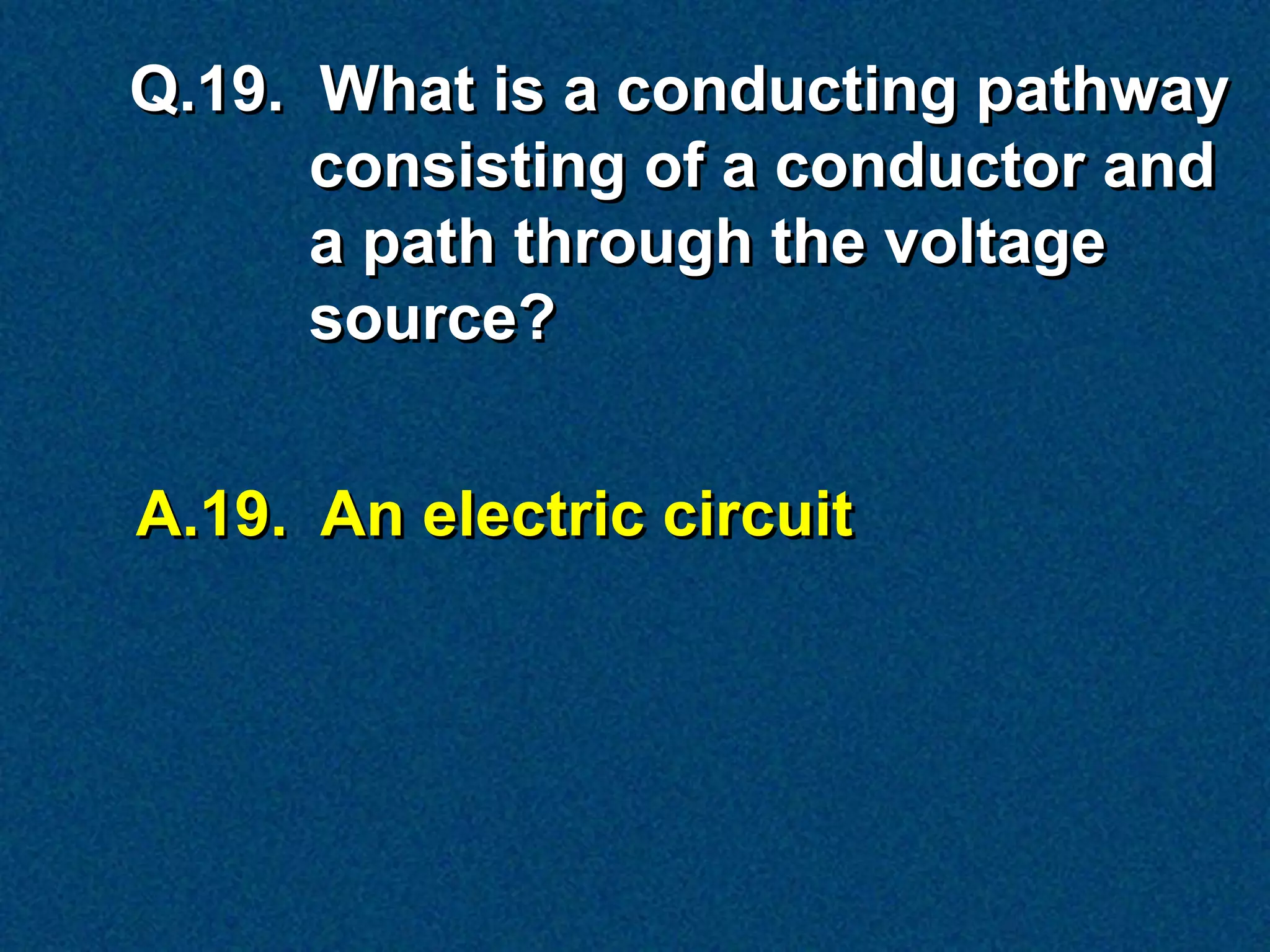 Q.19. What is a conducting pathway
      consisting of a conductor and
      a path through the voltage
      source?


A.19. An electric circuit
 