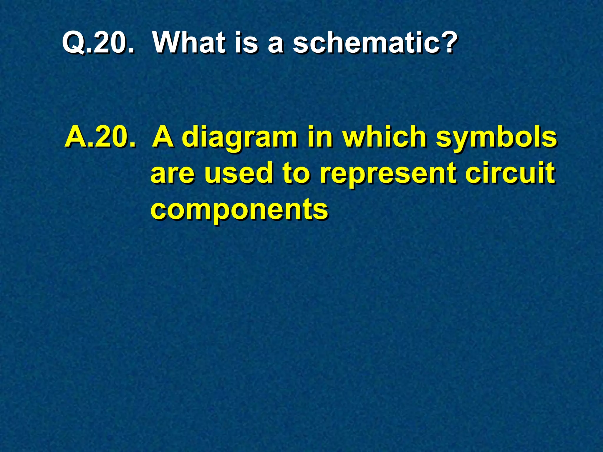 Q.20. What is a schematic?


A.20. A diagram in which symbols
      are used to represent circuit
      components
 
