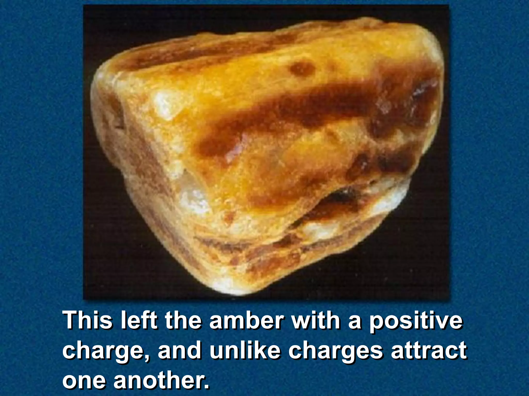 This left the amber with a positive
charge, and unlike charges attract
one another.
 