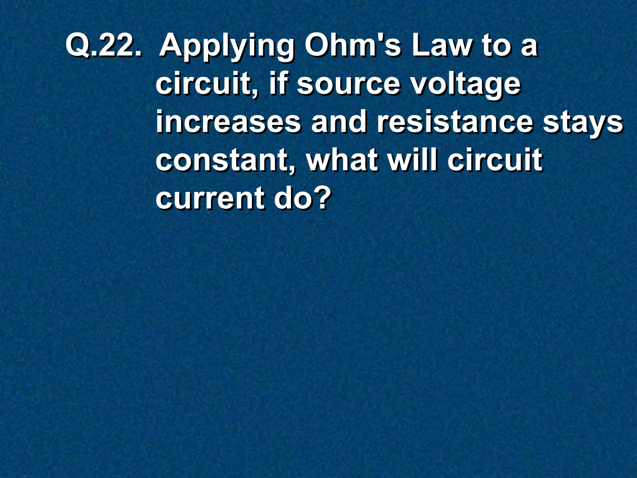 Q.22. Applying Ohm's Law to a
      circuit, if source voltage
      increases and resistance stays
      constant, what will circuit
      current do?
 