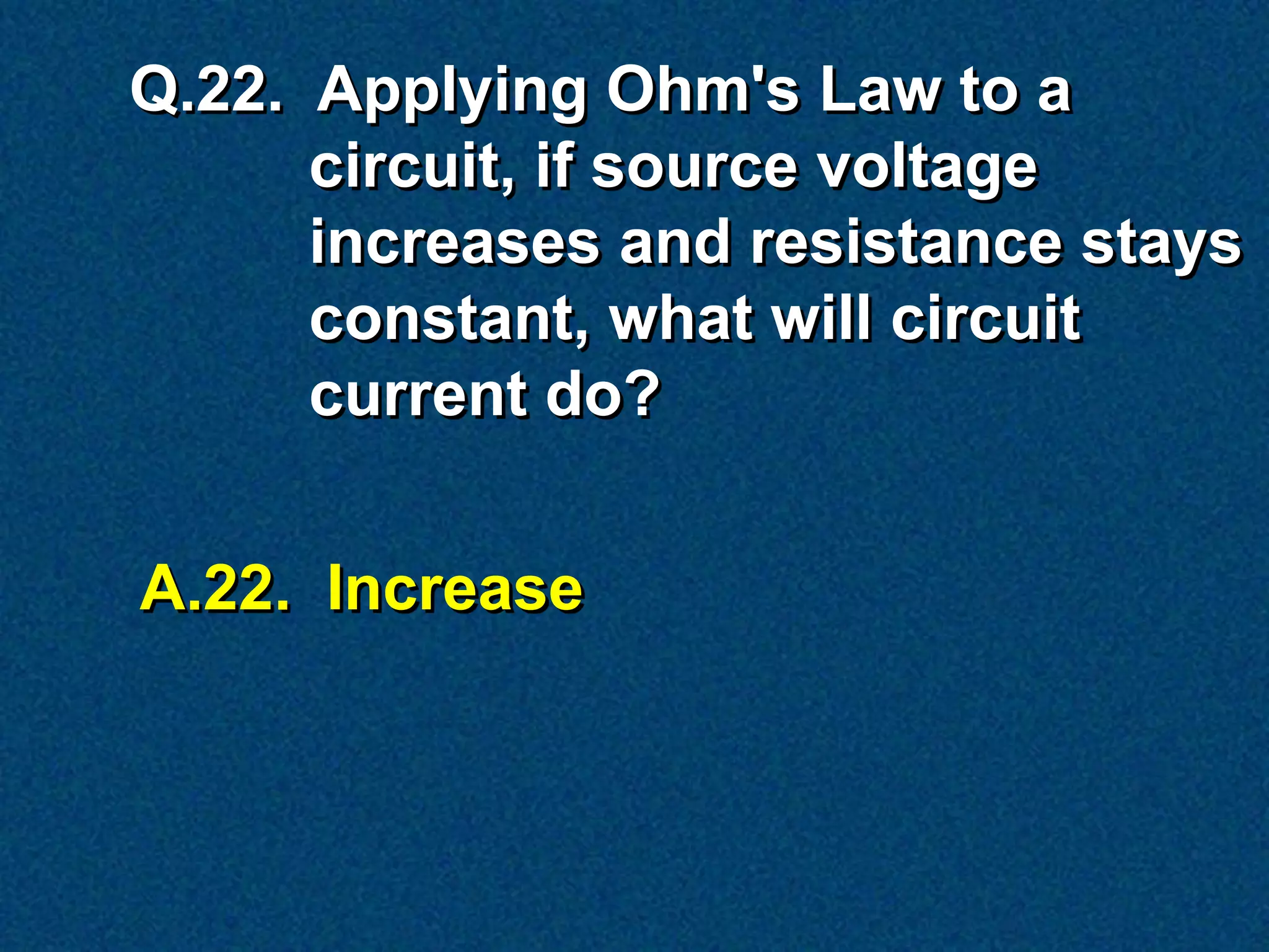 Q.22. Applying Ohm's Law to a
      circuit, if source voltage
      increases and resistance stays
      constant, what will circuit
      current do?


A.22. Increase
 
