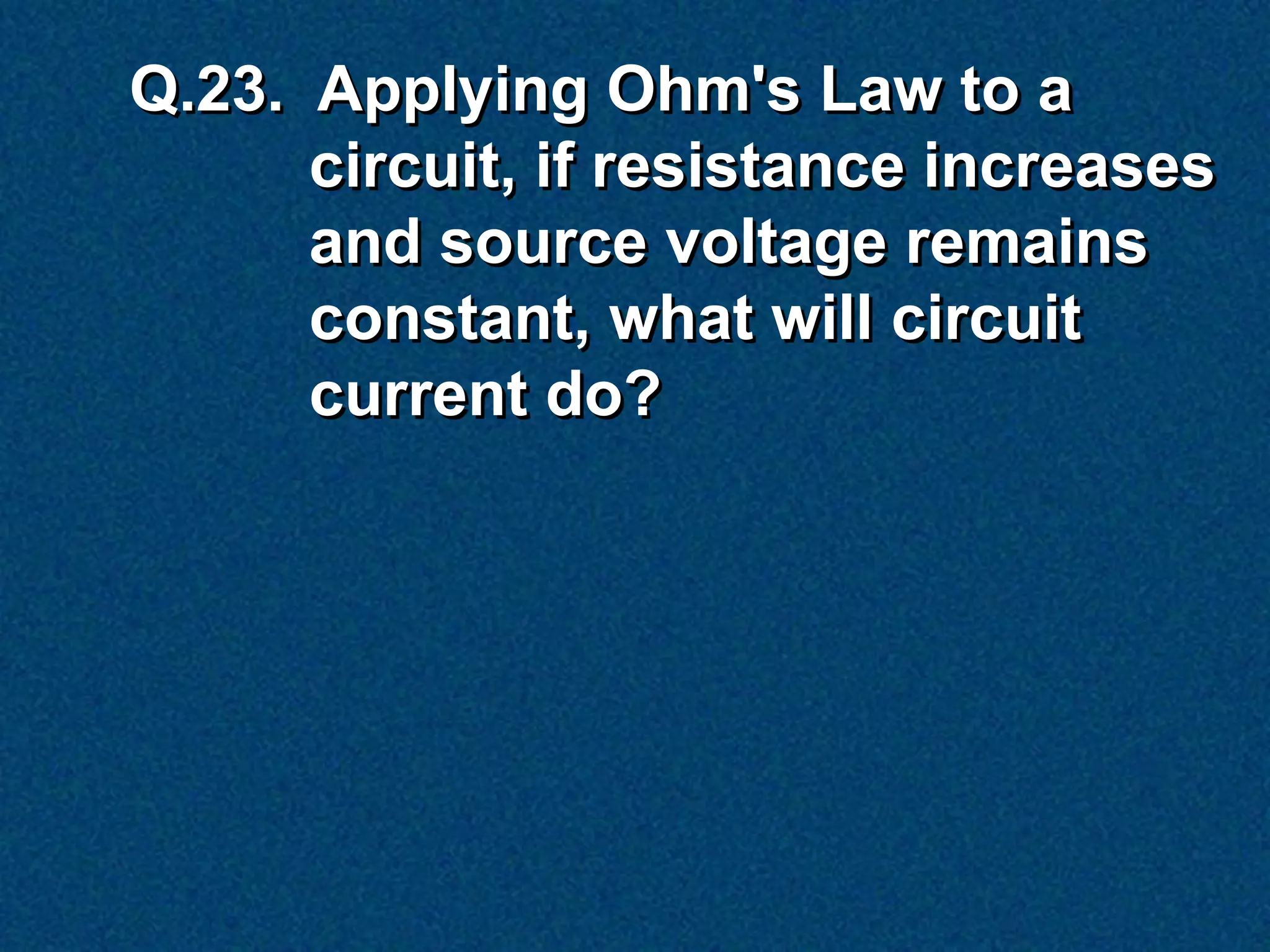 Q.23. Applying Ohm's Law to a
      circuit, if resistance increases
      and source voltage remains
      constant, what will circuit
      current do?
 