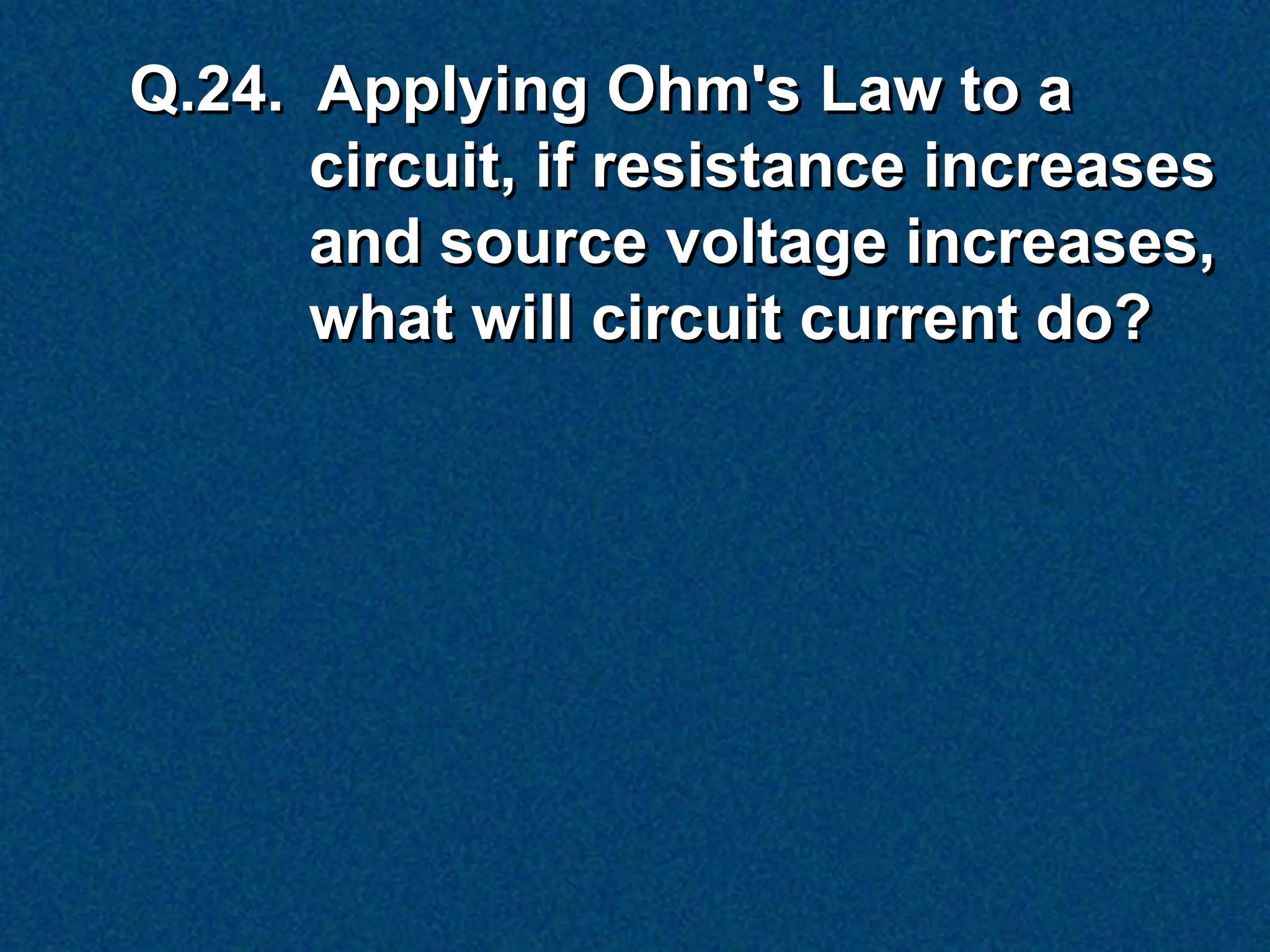 Q.24. Applying Ohm's Law to a
      circuit, if resistance increases
      and source voltage increases,
      what will circuit current do?
 