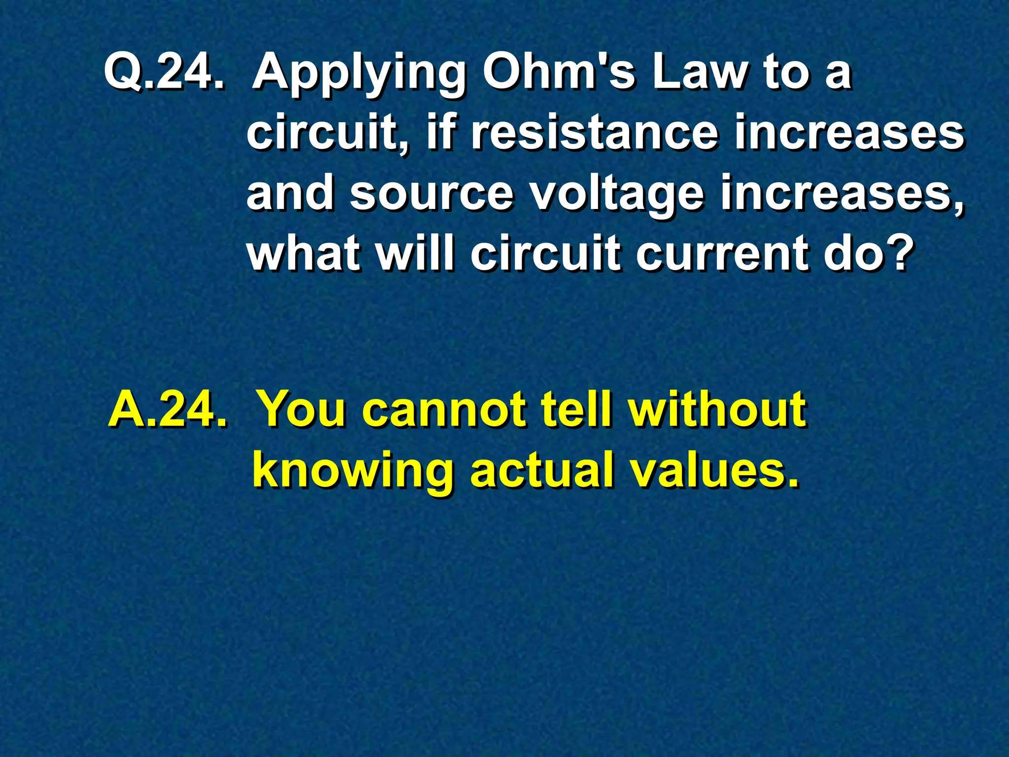 Q.24. Applying Ohm's Law to a
      circuit, if resistance increases
      and source voltage increases,
      what will circuit current do?


A.24. You cannot tell without
      knowing actual values.
 