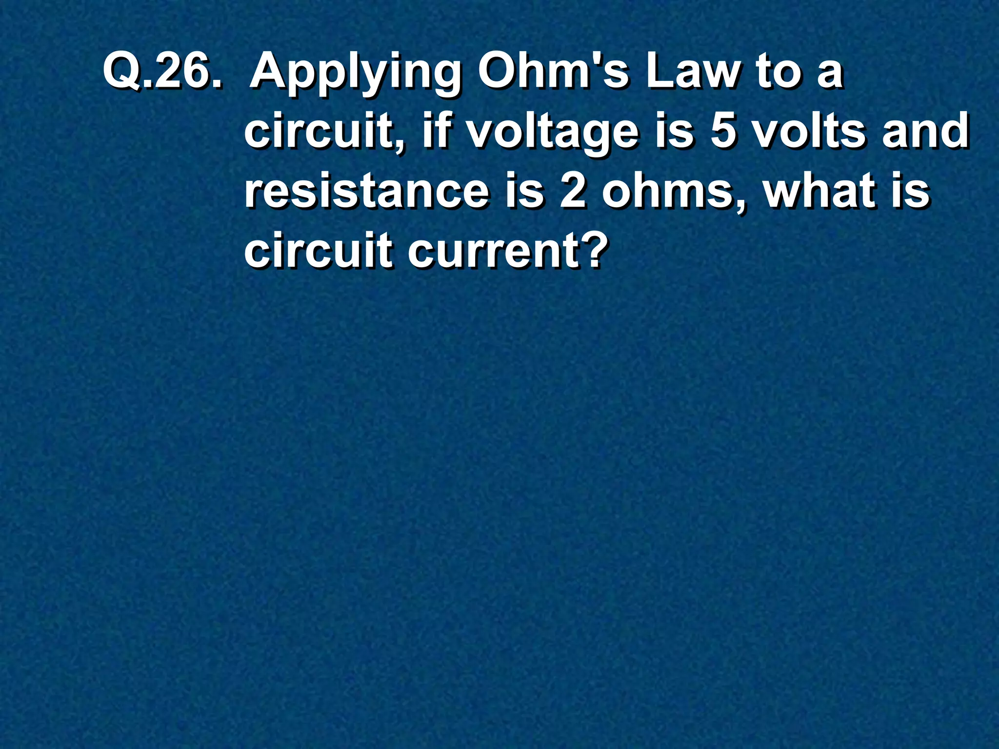 Q.26. Applying Ohm's Law to a
      circuit, if voltage is 5 volts and
      resistance is 2 ohms, what is
      circuit current?
 