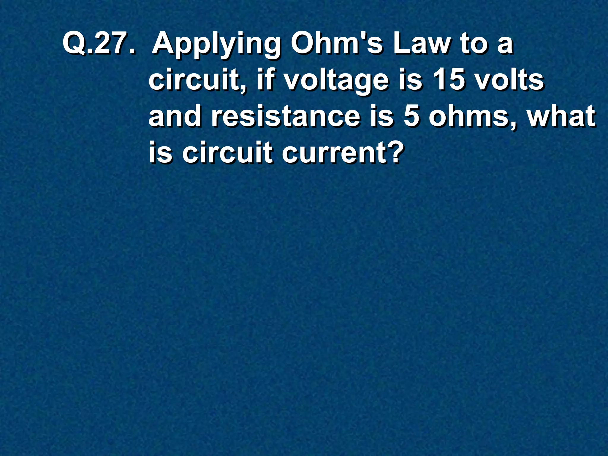 Q.27. Applying Ohm's Law to a
      circuit, if voltage is 15 volts
      and resistance is 5 ohms, what
      is circuit current?
 