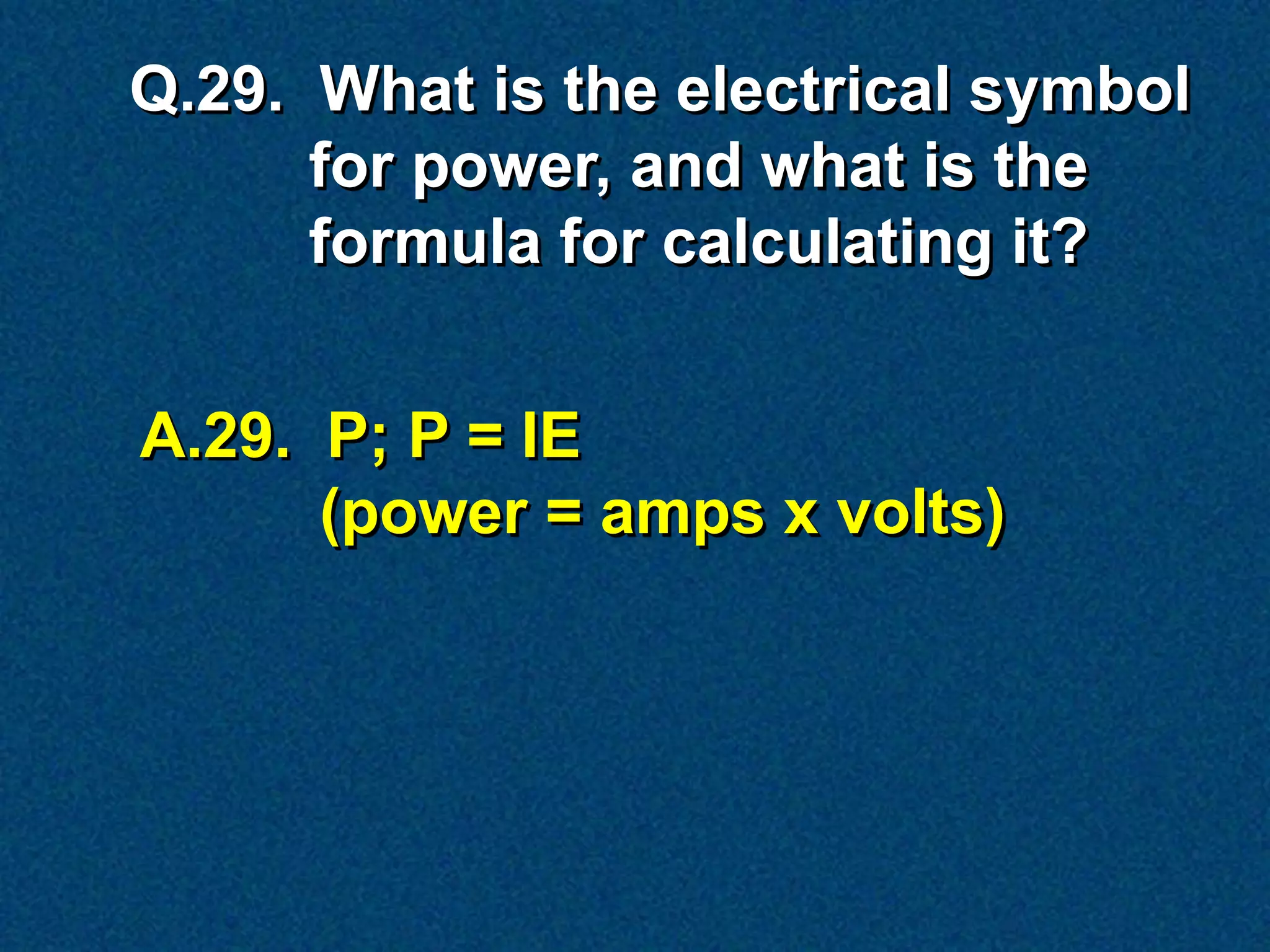 Q.29. What is the electrical symbol
      for power, and what is the
      formula for calculating it?


A.29. P; P = IE
      (power = amps x volts)
 