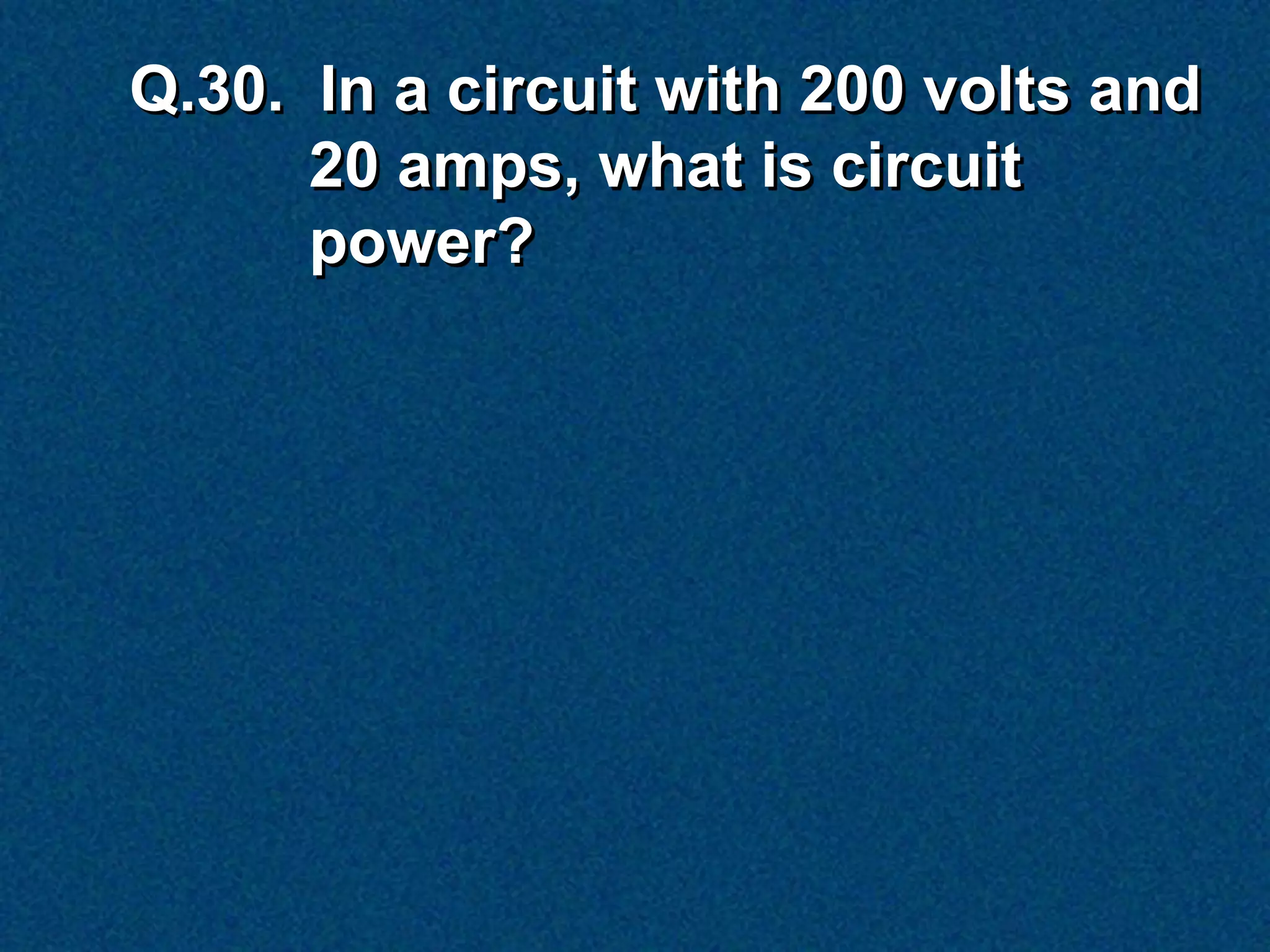 Q.30. In a circuit with 200 volts and
      20 amps, what is circuit
      power?
 