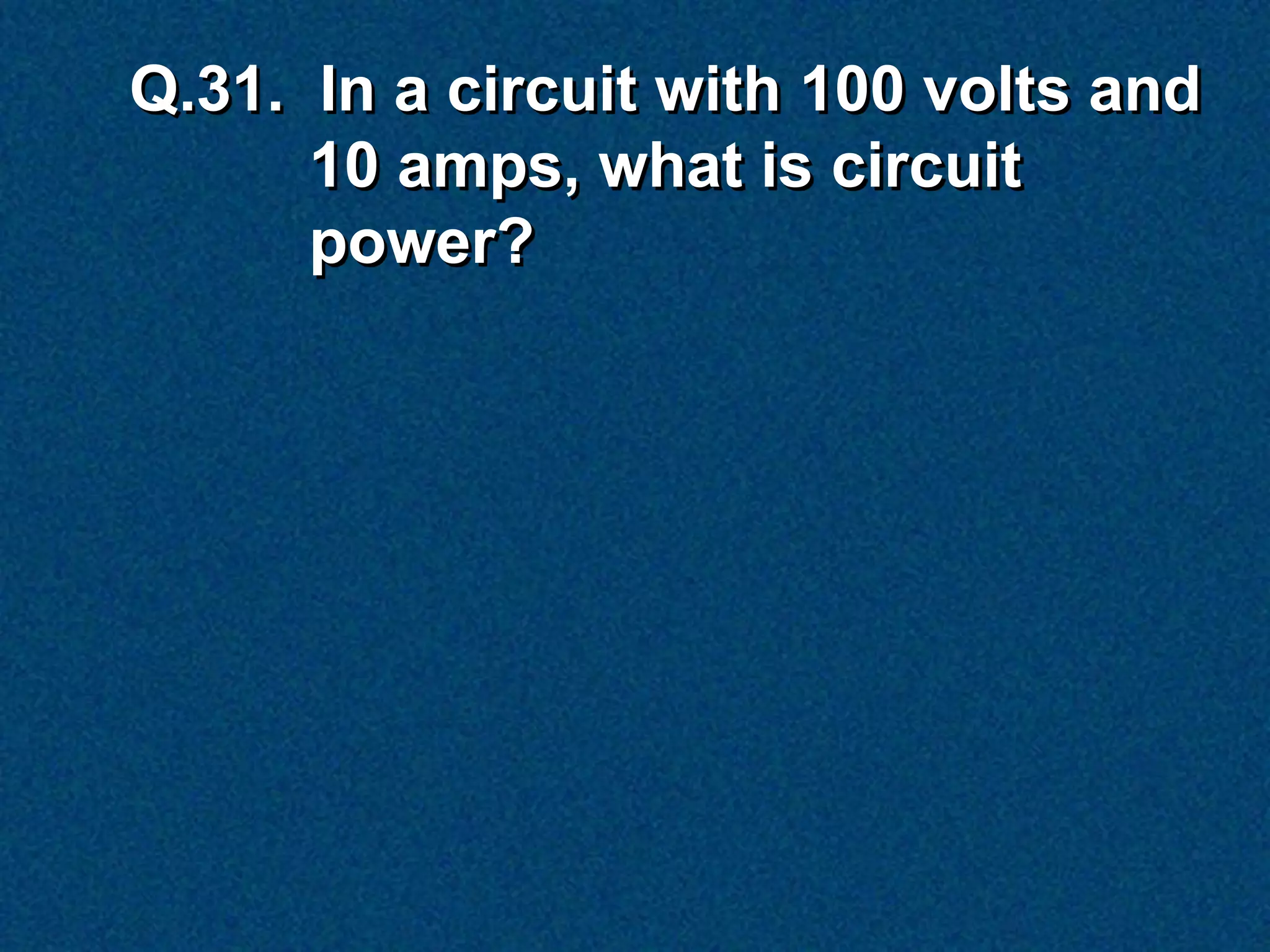 Q.31. In a circuit with 100 volts and
      10 amps, what is circuit
      power?
 