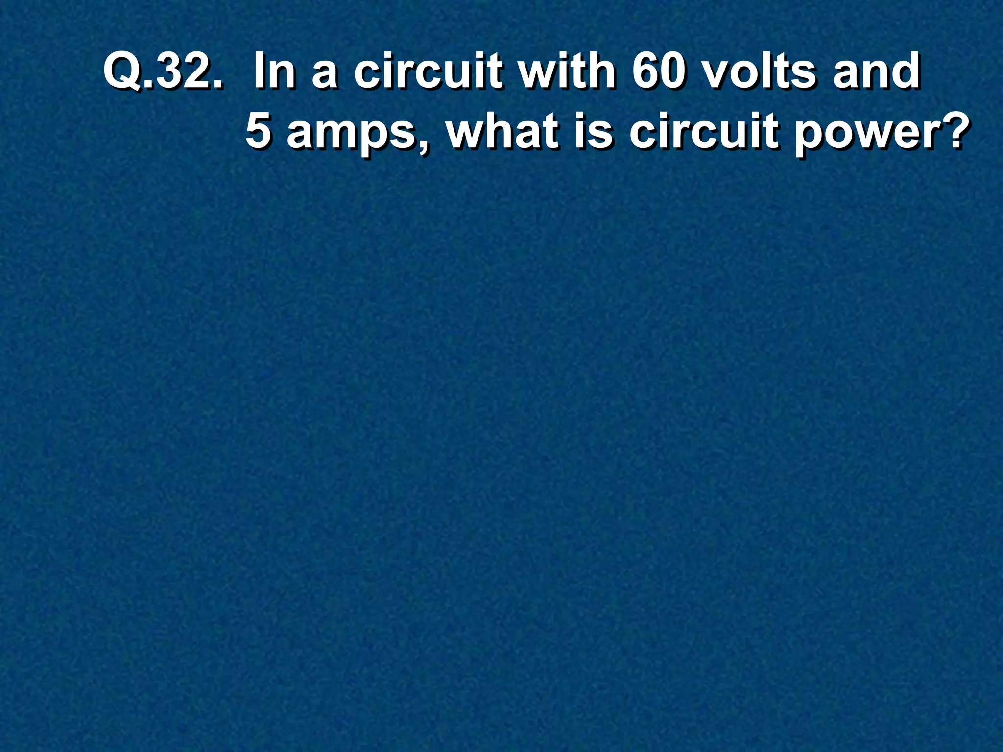 Q.32. In a circuit with 60 volts and
      5 amps, what is circuit power?
 