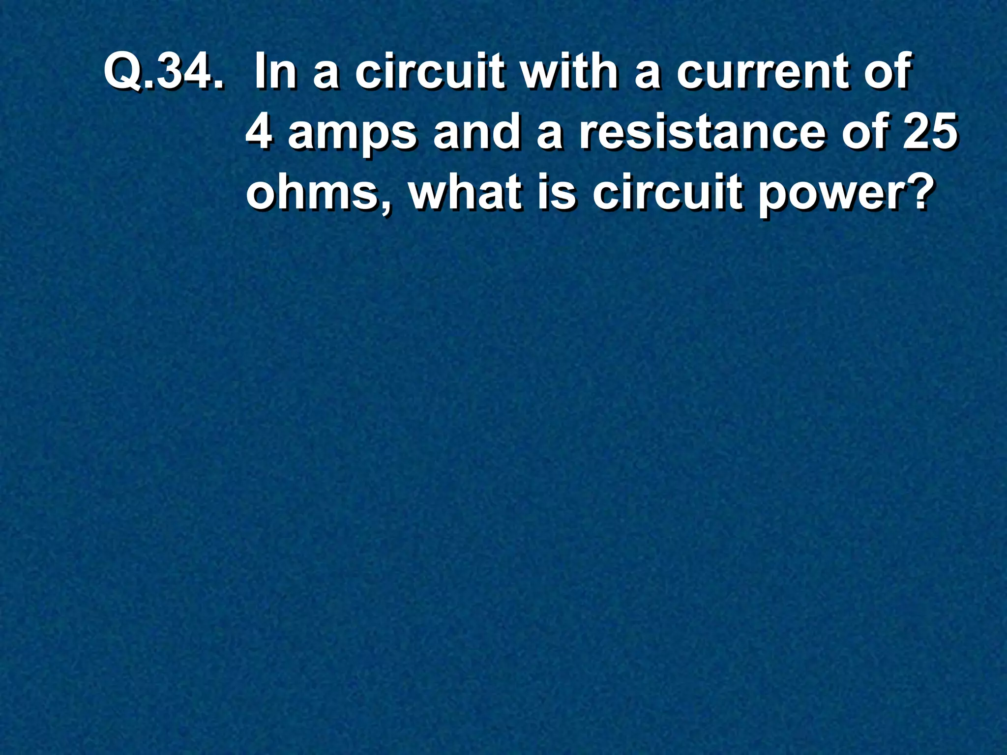 Q.34. In a circuit with a current of
      4 amps and a resistance of 25
      ohms, what is circuit power?
 
