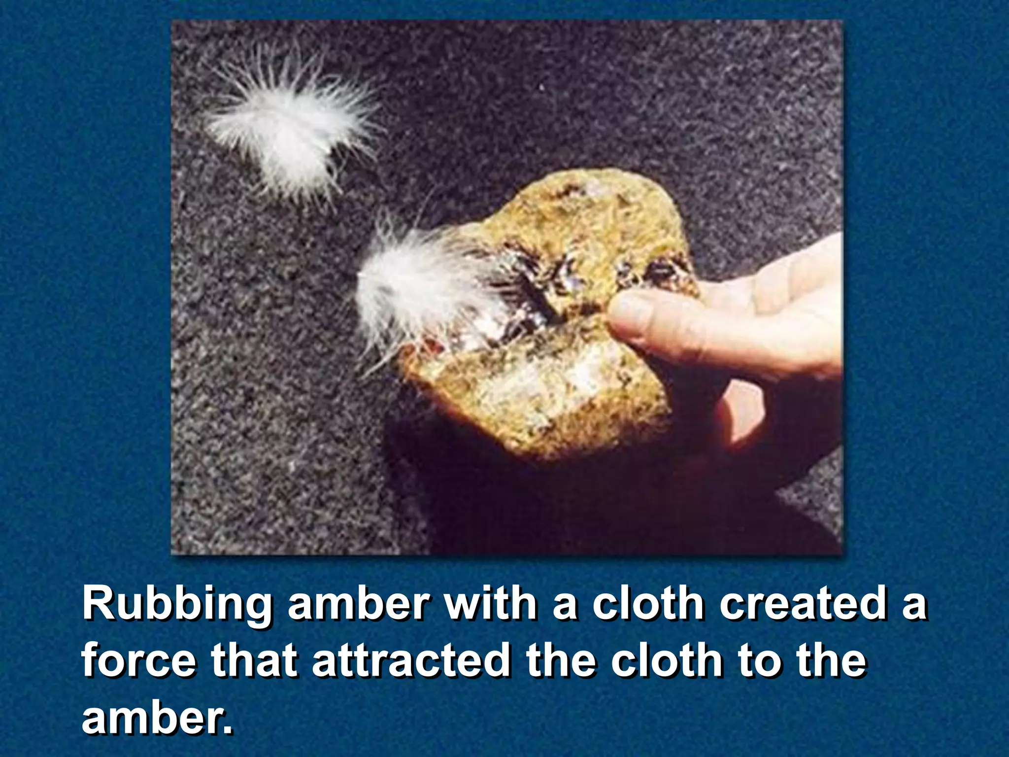 Rubbing amber with a cloth created a
force that attracted the cloth to the
amber.
 